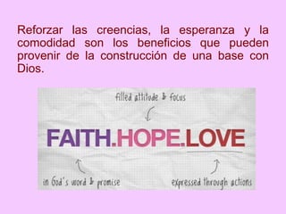Reforzar las creencias, la esperanza y la
comodidad son los beneficios que pueden
provenir de la construcción de una base con
Dios.
 