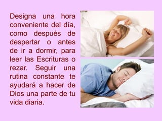 Designa una hora
conveniente del día,
como después de
despertar o antes
de ir a dormir, para
leer las Escrituras o
rezar. Seguir una
rutina constante te
ayudará a hacer de
Dios una parte de tu
vida diaria.
 