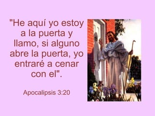 "He aquí yo estoy
a la puerta y
llamo, si alguno
abre la puerta, yo
entraré a cenar
con el".
Apocalipsis 3:20
 