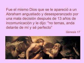 Fue el mismo Dios que se le apareció a un
Abraham angustiado y desesperanzado por
una mala decisión después de 13 años de
incomunicación y le dijo: "no temas, anda
delante de mí y sé perfecto”
Génesis 17
 