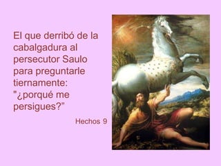 El que derribó de la
cabalgadura al
persecutor Saulo
para preguntarle
tiernamente:
"¿porqué me
persigues?”
Hechos 9
 