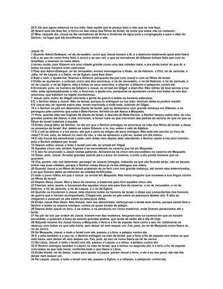 25 E eis que agora estamos na tua mão; faze aquilo que te pareça bom e reto que se nos faça. 
26 Assim pois ele lhes fez, e livrou-os das mãos dos filhos de Israel, de sorte que estes não os mataram. 
27 Mas, naquele dia, Josué os fez rachadores de lenha e tiradores de água para a congregação e para o altar do 
Senhor, no lugar que ele escolhesse, como ainda o são. 
Josué 10 
1 Quando Adoni-Zedeque, rei de Jerusalém, ouviu que Josué tomara a Ai, e a destruíra totalmente (pois este fizera 
a Ai e ao seu rei como tinha feito a Jericó e ao seu rei), e que os moradores de Gibeom tinham feito paz com os 
israelitas, e estavam no meio deles, 
2 temeu muito, pois Gibeom era uma cidade grande como uma das cidades reais, e era ainda maior do que Ai, e 
todos os seus homens eram valorosos. 
3 Pelo que Adoni-Zedeque, rei de Jerusalém, enviou mensageiros a Hoão, rei de Hebrom, a Pirã, rei de Jarmute, a 
Jafia, rei de Laquis, e a Debir, rei de Eglom, para lhes dizer: 
4 Subi a mim, e ajudai-me; firamos a Gibeom, porquanto fez paz com Josué e com os filhos de Israel. 
5 Então se ajuntaram, e subiram cinco reis dos amorreus, o rei de Jerusalém, o rei de Hebrom, o rei de Jarmute, o 
rei de Laquis, o rei de Eglom, eles e todos os seus exércitos, e sitiaram a Gibeom e pelejaram contra ela. 
6 Enviaram, pois, os homens de Gibeom a Josué, ao arraial em Gilgal, a dizer-lhe: Não retires de teus servos a tua 
mão; sobe apressadamente a nós, e livra-nos, e ajuda-nos, porquanto se ajuntaram contra nós todos os reis dos 
amorreus, que habitam na região montanhosa. 
7 Josué, pois, subiu de Gilgal com toda a gente de guerra e todos os homens valorosos. 
8 E o Senhor disse a Josué: Não os temas, porque os entreguei na tua mão; nenhum deles te poderá resistir. 
9 E Josué deu de repente sobre eles, tendo marchado a noite toda, subindo de Gilgal; 
10 e o Senhor os pôs em desordem diante de Israel, que os desbaratou com grande matança em Gibeom, e os 
perseguiu pelo caminho que sobe a Bete-Horom, ferindo-os até Azeca e Maqueda. 
11 Pois, quando eles iam fugindo de diante de Israel, à descida de Bete-Horom, o Senhor lançou sobre eles, do céu, 
grandes pedras até Azeca, e eles morreram; e foram mais os que morreram das pedras da saraiva do que os que os 
filhos de Israel mataram à espada. 
12 Então Josué falou ao Senhor, no dia em que o Senhor entregou os amorreus na mão dos filhos de Israel, e disse 
na presença de Israel: Sol, detém-se sobre Gibeom, e tu, lua, sobre o vale de Aijalom. 
13 E o sol se deteve, e a lua parou, até que o povo se vingou de seus inimigos. Não está isto escrito no livro de 
Jasar? O sol, pois, se deteve no meio do céu, e não se apressou a pôr-se, quase um dia inteiro. 
14 E não houve dia semelhante a esse, nem antes nem depois dele, atendendo o Senhor assim à voz dum homem; 
pois o Senhor pelejava por Israel. 
15 Depois voltou Josué, e todo o Israel com ele, ao arraial em Gilgal. 
16 Aqueles cinco reis, porém, fugiram e se esconderam na caverna que há em Maqueda. 
17 E isto foi anunciado a Josué nestas palavras: Acharam-se os cinco reis escondidos na caverna em Maqueda. 
18 Disse, pois, Josué: Arrastai grandes pedras para a boca da caverna, e junto a ela ponde homens que os 
guardem. 
19 Vós, porém, não vos detenhais; persegui os vossos inimigos, matando os que vão ficando atrás; não os deixeis 
entrar nas suas cidades, porque o Senhor vosso Deus já vo-los entregou nas mãos. 
20 Quando Josué e os filhos de Israel acabaram de os ferir com mui grande matança, até serem eles exterminados, 
e os que ficaram deles se retiraram às cidades fortificadas, 
21 todo o povo voltou em paz a Josué, ao arraial em Maqueda. Não havia ninguém que movesse a sua língua contra 
os filhos de Israel. 
22 Depois disse Josué: Abri a boca da caverna, e trazei-me para fora aqueles cinco reis. 
23 Fizeram, pois, assim, e trouxeram-lhe aqueles cinco reis para fora da caverna: o rei de Jerusalém, o rei de 
Hebrom, o rei de Jarmute, o rei de Laquis, e o rei de Eglom. 
24 Quando os trouxeram a Josué, este chamou todos os homens de Israel, e disse aos comandantes dos homens 
de guerra que o haviam acompanhado: Chegai-vos, ponde os pés sobre os pescoços destes reis. E eles se 
chegaram e puseram os pés sobre os pescoços deles. 
25 Então Josué lhes disse: Não temais, nem vos atemorizeis; esforçai-vos e tende bom ânimo, porque assim fará o 
Senhor a todos os vossos inimigos, contra os quais haveis de pelejar. 
26 Depois disto Josué os feriu, e os matou, e os pendurou em cinco madeiros, onde ficaram pendurados até a 
tarde. 
27 Ao pôr do sol, por ordem de Josué, tiraram-nos dos madeiros, lançaram-nos na caverna em que se haviam 
escondido, e puseram à boca da mesma grandes pedras, que ainda ali estão até o dia de hoje. 
28 Naquele mesmo dia Josué tomou a Maqueda, e feriu-a a fio de espada, bem como a seu rei; totalmente os 
destruiu com todos os que nela havia, sem deixar ali nem sequer um. Fez, pois, ao rei de Maqueda como fizera ao 
rei de Jericó. 
29 De Maqueda, Josué, e todo o Israel com ele, passou a Libna, e pelejou contra ela. 
30 E a esta também, e a seu rei, o Senhor entregou na mão de Israel, que a feriu a fio de espada com todos os que 
nela havia, sem deixar ali nem sequer um. Fez, pois, ao seu rei como fizera ao rei de Jericó. 
31 De Libna, Josué, e todo o Israel com ele, passou a Laquis, e a sitiou, e pelejou contra ela. 
32 O Senhor entregou também a Laquis na mão de Israel, que a tomou no segundo dia, e a feriu a fio de espada 
com todos os que nela havia, conforme tudo o que fizera a Libna. 
33 Então Horão, rei de Gezer, subiu para ajudar a Laquis; porém Josué o feriu, a ele e ao seu povo, até não lhe 
deixar nem sequer um. 
34 De Laquis, Josué, e todo o Israel com ele, passou a Eglom, e a sitiaram, e pelejaram contra ela, 
 