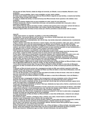 38 E da tribo de Gade, Ramote, cidade de refúgio do homicida, em Gileade, e seus arrabaldes, Maanaim e seus 
arrabaldes, 
39 Hesbom e seus arrabaldes, Jazer e seus arrabaldes; ao todo, quatro cidades. 
40 Todas essas cidades couberam por sorte aos filhos de Merári, segundo as suas famílias, o restante das famílias 
dos levitas; foram, ao todo, doze cidades. 
41 Todas as cidades dos levitas, no meio da herança dos filhos de Israel, foram quarenta e oito cidades e seus 
arrabaldes. 
42 Cada uma dessas cidades tinha os seus arrabaldes em redor; assim foi com todas elas. 
43 Desta maneira deu o Senhor a Israel toda a terra que, com juramento, prometera dar a seus pais; e eles a 
possuíram e habitaram nela. 
44 E o Senhor lhes deu repouso de todos os lados, conforme tudo quanto jurara a seus pais; nenhum de todos os 
seus inimigos pôde ficar de pé diante deles, mas a todos o Senhor lhes entregou nas mãos. 
45 Palavra alguma falhou de todas as boas coisas que o Senhor prometera à casa de Israel; tudo se cumpriu. 
Josué 22 
1 Então Josué chamou os rubenitas, os gaditas e a meia tribo de Manassés, 
2 e disse-lhes: Tudo quanto Moisés, servo do Senhor, vos ordenou, tendes observado, bem como tendes 
obedecido à minha voz em tudo quanto vos ordenei. 
3 A vossos irmãos nunca desamparastes, até o dia de hoje, mas tendes observado cuidadosamente o mandamento 
do Senhor vosso Deus. 
4 Agora o Senhor vosso Deus deu descanso a vossos irmãos, como lhes prometera; voltai, pois, agora, e ide para 
as vossas tendas, para a terra da vossa possessão, que Moisés, servo do Senhor, vos deu além do Jordão. 
5 Tão-somente tende cuidado de guardar com diligência o mandamento e a lei que Moisés, servo do Senhor, vos 
ordenou: que ameis ao Senhor vosso Deus, andeis em todos os seus caminhos, guardeis os seus mandamentos, e 
vos apegueis a ele e o sirvais com todo o vosso coração e com toda a vossa alma. 
6 Assim Josué os abençoou, e os despediu; e eles foram para as suas tendas. 
7 Ora, Moisés dera herança em Basã à meia tribo de Manassés, porém à outra metade Josué deu herança entre 
seus irmãos, a oeste do Jordão. E quando Josué os enviou para as suas tendas os abençoou 
8 e lhes disse: Voltai para as vossas tendas com grandes riquezas: com muitíssimo gado, com prata e ouro, com 
cobre e ferro, e com muitíssimos vestidos; e reparti com vossos irmãos o despojo dos vossos inimigos. 
9 Assim voltaram os filhos de Rúben os filhos de Gade e a meia tribo de Manassés, separando-se dos filhos de 
Israel em Siló, que está na terra de Canaã, para irem à terra de Gileade, à terra da sua possessão, de que foram 
feitos possuidores, segundo a ordem do Senhor por intermédio de Moisés. 
10 Tendo chegado à região junto ao Jordão, ainda na terra de Canaã, os filhos de Rúben os filhos de Gade e a meia 
tribo de Manassés edificaram ali, à beira do Jordão, um altar de grandes proporções. 
11 E os filhos de Israel ouviram dizer: Eis que os filhos de Rúben os filhos de Gade e a meia tribo de Manassés 
edificaram um altar na fronteira da terra de Canaã, na região junto ao Jordão, da banda que pertence aos filhos de 
Israel. 
12 Quando os filhos de Israel ouviram isto, congregaram-se todos em Siló, para subirem a guerrear contra eles. 
13 Então os filhos de Israel enviaram aos filhos de Rúben aos filhos de Gade e à meia tribo de Manassés, à terra de 
Gileade, Finéias, filho de Eleazar, o sacerdote, 
14 e com ele dez príncipes, um príncipe de cada casa paterna de todas as tribos de Israel; e eles eram os cabeças 
das suas casas paternas entre os milhares de Israel. 
15 Foram, pois, ter com os filhos de Rúben e os filhos de Gade e a meia tribo de Manassés, à terra de Gileade, e 
lhes disseram: 
16 Assim diz toda a congregação do Senhor: Que transgressão é esta que cometestes contra o Deus de Israel, 
deixando hoje de seguir ao Senhor, edificando-vos um altar para vos rebelardes hoje contra o Senhor? 
17 Acaso nos é pouca a iniqüidade de Peor, de que ainda até o dia de hoje não nos temos purificado, apesar de ter 
vindo uma praga sobre a congregação do Senhor, 
18 para que hoje queirais abandonar ao Senhor? Será que, rebelando-vos hoje contra o Senhor, amanhã ele se irará 
contra toda a congregação de Israel. 
19 Se é, porém, que a terra da vossa possessão é imunda, passai para a terra da possessão do Senhor, onde habita 
o tabernáculo do Senhor, e tomai possessão entre nós; mas não vos rebeleis contra o Senhor, nem tampouco vos 
rebeleis contra nós, edificando-vos um altar afora o altar do Senhor nosso Deus. 
20 Não cometeu Acã, filho de Zerá, transgressão no tocante ao anátema? e não veio ira sobre toda a congregação 
de Israel? de modo que não pereceu ele só na sua iniqüidade. 
21 Então responderam os filhos de Rúben os filhos de Gade e a meia tribo de Manassés, e disseram aos cabeças 
dos milhares de Israel: 
22 O Poderoso, Deus, o Senhor, o Poderoso, Deus, o Senhor, ele o sabe, e Israel mesmo o saberá! Se foi em 
rebeldia, ou por transgressão contra o Senhor não nos salves hoje; 
23 se nós edificamos um altar, para nos tornar de após o Senhor, ou para sobre ele oferecer holocausto e oferta de 
cereais, ou sobre ele oferecer sacrifícios de ofertas pacíficas, o Senhor mesmo de nós o requeira; 
24 e se antes o não fizemos com receio e de propósito, dizendo: Amanhã vossos filhos poderiam dizer a nossos 
filhos: Que tendes vós com o Senhor Deus de Israel? 
25 Pois o Senhor pôs o Jordão por termo entre nós e vós, ó filhos de Rúben e ó filhos de Gade; não tendes parte no 
Senhor. Assim bem poderiam vossos filhos fazer com que os nossos filhos deixassem de temer ao Senhor. 
26 Pelo que dissemos: Edifiquemos agora um altar, não para holocausto, nem para sacrifício, 
 