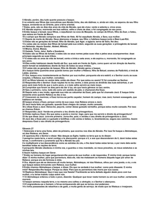 5 Abraão, porém, deu tudo quanto possuía a Isaque; 
6 no entanto aos filhos das concubinas que Abraão tinha, deu ele dádivas; e, ainda em vida, os separou de seu filho 
Isaque, enviando-os ao Oriente, para a terra oriental. 
7 Estes, pois, são os dias dos anos da vida de Abraão, que ele viveu: cento e setenta e, cinco anos. 
8 E Abraão expirou, morrendo em boa velhice, velho e cheio de dias; e foi congregado ao seu povo. 
9 Então Isaque e Ismael, seus filhos, o sepultaram na cova de Macpela, no campo de Efrom, filho de Zoar, o heteu, 
que estava em frente de Manre, 
10 o campo que Abraão comprara aos filhos de Hete. Ali foi sepultado Abraão, e Sara, sua mulher. 
11 Depois da morte de Abraão, Deus abençoou a Isaque, seu filho; e habitava Isaque junto a Beer-Laai-Rói. 
12 Estas são as gerações de Ismael, filho de Abraão, que Agar, a egípcia, serva de Sara, lhe deu; 
13 e estes são os nomes dos filhos de Ismael pela sua ordem, segundo as suas gerações: o primogênito de Ismael 
era Nebaiote, depois Quedar, Abdeel, Mibsão, 
14 Misma, Dumá, Massá, 
15 Hadade, Tema, Jetur, Nafis e Quedemá. 
16 Estes são os filhos de Ismael, e estes são os seus nomes pelas suas vilas e pelos seus acampamentos: doze 
príncipes segundo as suas tribos. 
17 E estes são os anos da vida de Ismael, cento e trinta e sete anos; e ele expirou e, morrendo, foi congregado ao 
seu povo. 
18 Eles então habitaram desde Havilá até Sur, que está em frente do Egito, como quem vai em direção da Assíria; 
assim Ismael se estabeleceu diante da face de todos os seus irmãos. 
19 E estas são as gerações de Isaque, filho de Abraão: Abraão gerou a Isaque; 
20 e Isaque tinha quarenta anos quando tomou por mulher a Rebeca, filha de Betuel, arameu de Padã-Arã, e irmã de 
Labão, arameu. 
21 Ora, Isaque orou insistentemente ao Senhor por sua mulher, porquanto ela era estéril; e o Senhor ouviu as suas 
orações, e Rebeca, sua mulher, concebeu. 
22 E os filhos lutavam no ventre dela; então ela disse: Por que estou eu assim? E foi consultar ao Senhor. 
23 Respondeu-lhe o Senhor: Duas nações há no teu ventre, e dois povos se dividirão das tuas estranhas, e um 
povo será mais forte do que o outro povo, e o mais velho servirá ao mais moço. 
24 Cumpridos que foram os dias para ela dar à luz, eis que havia gêmeos no seu ventre. 
25 Saiu o primeiro, ruivo, todo ele como um vestido de pelo; e chamaram-lhe Esaú. 
26 Depois saiu o seu irmão, agarrada sua mão ao calcanhar de Esaú; pelo que foi chamado Jacó. E Isaque tinha 
sessenta anos quando Rebeca os deu à luz. 
27 Cresceram os meninos; e Esaú tornou-se perito caçador, homem do campo; mas Jacó, homem sossegado, que 
habitava em tendas. 
28 Isaque amava a Esaú, porque comia da sua caça; mas Rebeca amava a Jacó. 
29 Jacó havia feito um guisado, quando Esaú chegou do campo, muito cansado; 
30 e disse Esaú a Jacó: Deixa-me, peço-te, comer desse guisado vermelho, porque estou muito cansado. Por isso 
se chamou Edom. 
31 Respondeu Jacó: Vende-me primeiro o teu direito de primogenitura. 
32 Então replicou Esaú: Eis que estou a ponto e morrer; logo, para que me servirá o direito de primogenitura? 
33 Ao que disse Jacó: Jura-me primeiro. Jurou-lhe, pois; e vendeu o seu direito de primogenitura a Jacó. 
34 Jacó deu a Esaú pão e o guisado e lentilhas; e ele comeu e bebeu; e, levantando-se, seguiu seu caminho. Assim 
desprezou Esaú o seu direito de primogenitura. 
Gênesis 27 
1 Sobreveio à terra uma fome, além da primeira, que ocorreu nos dias de Abraão. Por isso foi Isaque a Abimeleque, 
rei dos filisteus, em Gerar. 
2 E apareceu-lhe o Senhor e disse: Não desças ao Egito; habita na terra que eu te disser; 
3 peregrina nesta terra, e serei contigo e te abençoarei; porque a ti, e aos que descenderem de ti, darei todas estas 
terras, e confirmarei o juramento que fiz a Abraão teu pai; 
4 e multiplicarei a tua descendência como as estrelas do céu, e lhe darei todas estas terras; e por meio dela serão 
benditas todas as nações da terra; 
5 porquanto Abraão obedeceu à minha voz, e guardou o meu mandado, os meus preceitos, os meus estatutos e as 
minhas leis. 
6 Assim habitou Isaque em Gerar. 
7 Então os homens do lugar perguntaram-lhe acerca de sua mulher, e ele respondeu: É minha irmã; porque temia 
dizer: É minha mulher; para que porventura, dizia ele, não me matassem os homens daquele lugar por amor de 
Rebeca; porque era ela formosa à vista. 
8 Ora, depois que ele se demorara ali muito tempo, Abimeleque, rei dos filisteus, olhou por uma janela, e viu, e eis 
que Isaque estava brincando com Rebeca, sua mulher. 
9 Então chamou Abimeleque a Isaque, e disse: Eis que na verdade é tua mulher; como pois disseste: E minha 
irmã? Respondeu-lhe Isaque: Porque eu dizia: Para que eu porventura não morra por sua causa. 
10 Replicou Abimeleque: Que é isso que nos fizeste? Facilmente se teria deitado alguém deste povo com tua 
mulher, e tu terias trazido culpa sobre nós. 
11 E Abimeleque ordenou a todo o povo, dizendo: Qualquer que tocar neste homem ou em sua mulher, certamente 
morrerá. 
12 Isaque semeou naquela terra, e no mesmo ano colheu o cêntuplo; e o Senhor o abençoou. 
13 E engrandeceu-se o homem; e foi-se enriquecendo até que se tornou mui poderoso; 
14 e tinha possessões de rebanhos e de gado, e muita gente de serviço; de modo que os filisteus o invejavam. 
 