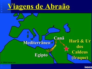Abraham’s Journey
ÍNDICE
Viagens de AbraãoViagens de Abraão
© EBibleTeacher.com
MediterrâneoMediterrâneo
EgiptoEgipto
Harã & UrHarã & Ur
dosdos
CaldeusCaldeus
(Iraque)(Iraque)
CanãCanã
 