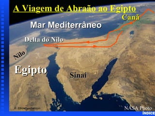 EgiptoEgipto
Nilo
Nilo
Delta do NiloDelta do Nilo
Mar MediterrâneoMar Mediterrâneo
NASA Photo
SinaiSinai
CanãCanã
© EBibleTeacher.com
A Viagem de Abraão ao Egipto Abraham’sJourneytoEgypt
ÍNDICE
 