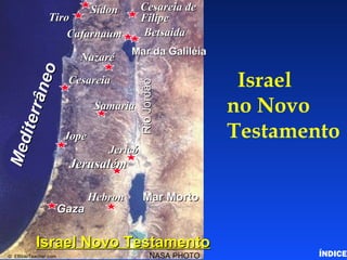 Israel
no Novo
Testamento
BetsaidaBetsaida
NazaréNazaré
CesareiaCesareia
SamariaSamaria
JopeJope
JericóJericó
JerusalémJerusalém
HebronHebron
GazaGaza
Mar da GaliléiaMar da Galiléia
Mar MortoMar Morto
RioJordãoRioJordão
Mediterrâneo
Mediterrâneo
NASA PHOTO© EBibleTeacher.com
Cesareia deCesareia de
FilipeFilipe
SídonSídon
TiroTiro
CafarnaumCafarnaum
Israel Novo TestamentoIsrael Novo Testamento
Israel in the New Testament
ÍNDICE
 