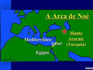 Noah’s Ark 1
ÍNDICE
© EBibleTeacher.com
MediterrâneoMediterrâneo
EgiptoEgipto
MonteMonte
ArarateArarate
(Turquia)(Turquia)
A Arca de NoéA Arca de Noé
IsraelIsrael
 