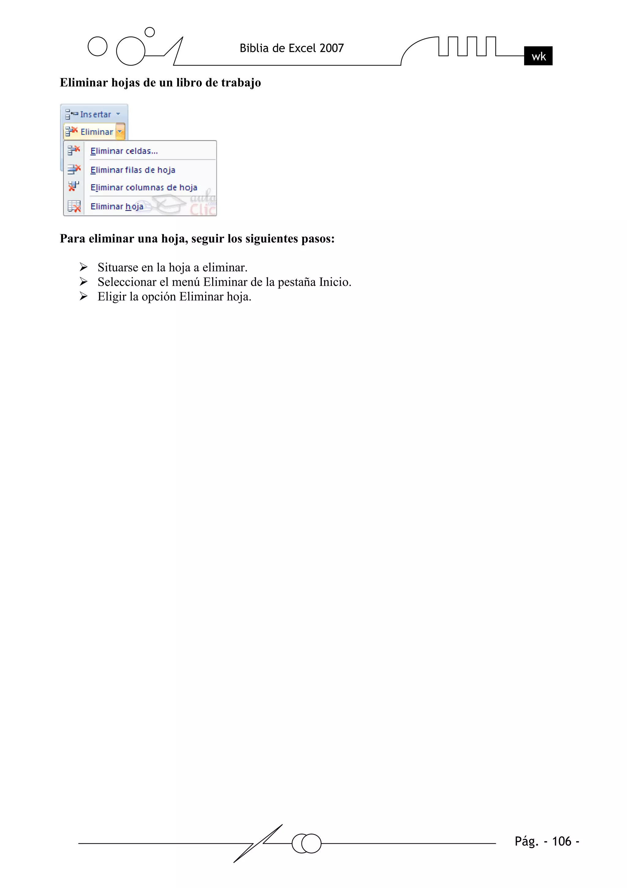 Eliminar hojas de un libro de trabajo




Para eliminar una hoja, seguir los siguientes pasos:

       Situarse en la hoja a eliminar.
       Seleccionar el menú Eliminar de la pestaña Inicio.
       Eligir la opción Eliminar hoja.
 