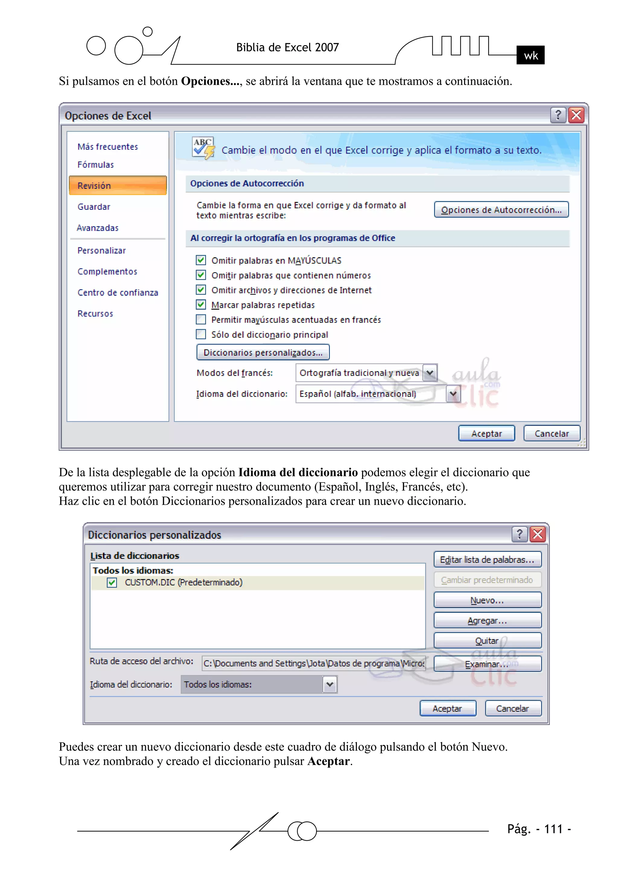 Si pulsamos en el botón Opciones..., se abrirá la ventana que te mostramos a continuación.




De la lista desplegable de la opción Idioma del diccionario podemos elegir el diccionario que
queremos utilizar para corregir nuestro documento (Español, Inglés, Francés, etc).
Haz clic en el botón Diccionarios personalizados para crear un nuevo diccionario.




Puedes crear un nuevo diccionario desde este cuadro de diálogo pulsando el botón Nuevo.
Una vez nombrado y creado el diccionario pulsar Aceptar.
 