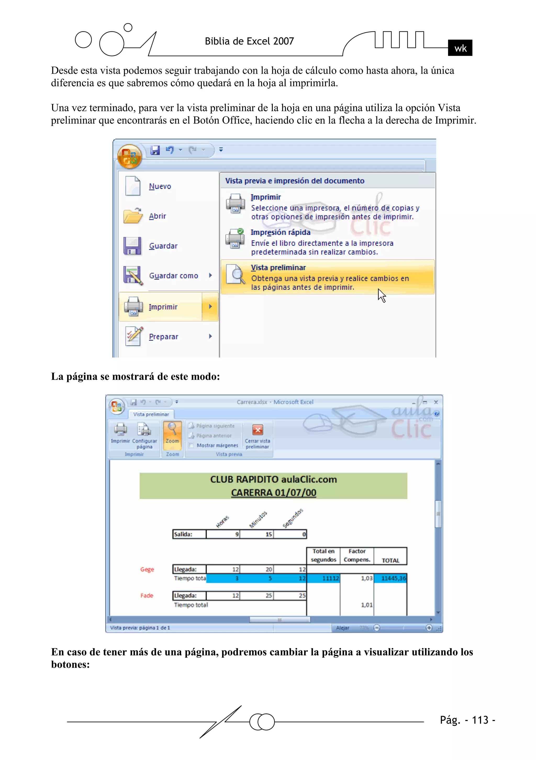 Desde esta vista podemos seguir trabajando con la hoja de cálculo como hasta ahora, la única
diferencia es que sabremos cómo quedará en la hoja al imprimirla.

Una vez terminado, para ver la vista preliminar de la hoja en una página utiliza la opción Vista
preliminar que encontrarás en el Botón Office, haciendo clic en la flecha a la derecha de Imprimir.




La página se mostrará de este modo:




En caso de tener más de una página, podremos cambiar la página a visualizar utilizando los
botones:
 