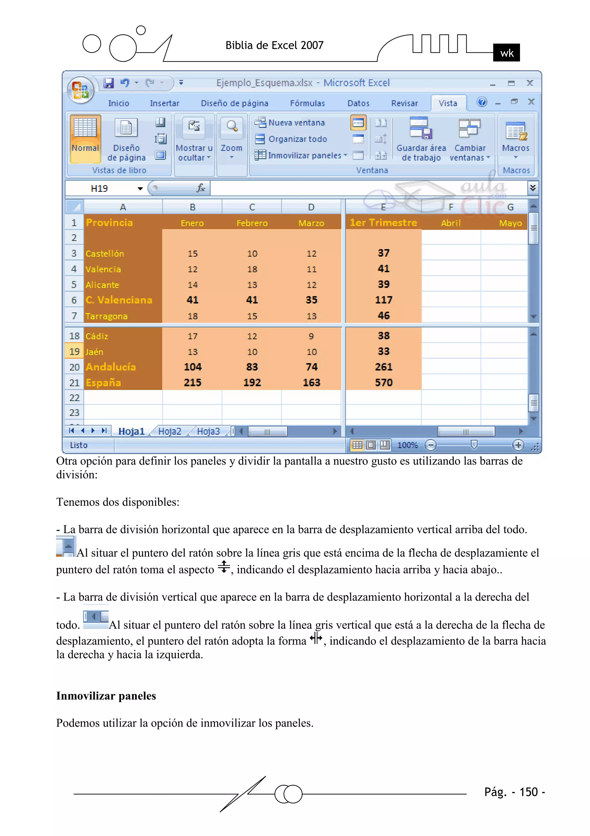 Otra opción para definir los paneles y dividir la pantalla a nuestro gusto es utilizando las barras de
división:

Tenemos dos disponibles:

- La barra de división horizontal que aparece en la barra de desplazamiento vertical arriba del todo.
    Al situar el puntero del ratón sobre la línea gris que está encima de la flecha de desplazamiente el
puntero del ratón toma el aspecto , indicando el desplazamiento hacia arriba y hacia abajo..

- La barra de división vertical que aparece en la barra de desplazamiento horizontal a la derecha del

todo.      Al situar el puntero del ratón sobre la línea gris vertical que está a la derecha de la flecha de
desplazamiento, el puntero del ratón adopta la forma , indicando el desplazamiento de la barra hacia
la derecha y hacia la izquierda.


Inmovilizar paneles

Podemos utilizar la opción de inmovilizar los paneles.
 