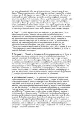 um tumor esbranquiçado, pêlos que se tornaram brancos e o aparecimento de uma
úlcera, 11é lepra inveterada sobre a pele. O sacerdote o declarará impuro. Não o isolará,
pois que, sem dúvida alguma, está impuro. 12Mas se a lepra se alastrar sobre a pele, se a
enfermidade a recobrir totalmente e se estender da cabeça aos pés, até onde pode
observar o sacerdote, 13este examinará o enfermo e, verificando que a lepra recobre todo
o seu corpo, declarará puro o enfermo. Visto que tudo se tornou branco, está puro.
14
Contudo, no dia em que aparecer nele uma úlcera, ficará impuro. 15Após o exame da
úlcera, o sacerdote o declarará impuro: a úlcera é coisa impura, é proveniente da lepra.
16
Mas se a úlcera se tornar branca, o homem procurará o sacerdote, 17este o examinará e,
se verificar que a enfermidade se tornou branca, declarará puro o enfermo: está puro.
C Úlcera — 18Quando alguém tiver na pele uma úlcera de que já foi curado, 19se se
formar no lugar da úlcera um tumor esbranquiçado ou uma mancha brancaavermelhada, esse homem se apresentará ao sacerdote. 20Este o examinará; se verificar
um aprofundamento visível da pele e embranquecimento do pêlo, o sacerdote o
declarará impuro: é caso de lepra que se manifesta na úlcera. 21Se, ao examiná-lo, o
sacerdote não constatar pêlos brancos nem aprofundamento da pele, mas um
embranquecimento da enfermidade, então isolará o enfermo durante sete dias.
22
Declará-lo-á impuro se a enfermidade se desenvolver sobre a pele: é um caso de lepra.
23
Mas se a mancha permanecer estacionária, sem estender-se, é a cicatriz da úlcera; o
sacerdote declarará o homem puro.
D Queimadura — 24Quando se der na pele de alguém uma queimadura, se se formar na
queimadura um abscesso, uma mancha branco-avermelhada ou esbranquiçada, 25o
sacerdote a examinará. Se constatar que o pêlo se tornou branco ou que houve um
aprofundamento visível da mancha na pele, é a lepra que se desenvolve na queimadura.
O sacerdote declarará o homem impuro: é caso de lepra. 26Se, ao contrário, o sacerdote
não constatar, em seu exame, pêlos brancos na mancha nem aprofundamento da pele,
mas que a mancha se tornou esbranquiçada, o sacerdote o isolará por sete dias. 27No
sétimo dia o examinará e, se a enfermidade se tiver propagado na pele, declará-lo-á
impuro: é caso de lepra. 28Se a mancha permaneceu estacionária, sem se propagar na
pele, mas pelo contrário tornou-se pálida, nada mais é do que um tumor da queimadura.
O sacerdote declarará o homem puro, pois é cicatriz da queimadura.
E Afecções do couro cabeludo — 29Se um homem ou uma mulher apresentar uma
chaga na cabeça ou no queixo, 30o sacerdote examinará a chaga e, se constatar uma
depressão visível da pele, com pêlo amarelado e fino, declarará o enfermo impuro. É
tinha, isto é, lepra da cabeça ou do queixo. 31Se, ao examinar este caso de tinha, o
sacerdote constatar que não há depressão visível da pele, nem pêlo amarelado, isolará
por sete dias o tinhoso. 32No sétimo dia examinará a enfermidade e, se constatar que a
tinha não se desenvolveu, que o pêlo nela não é amarelado, que não há de pressão
visível da pele, 33o enfermo rapará os pêlos, exceto na parte tinhosa, e o sacerdote o
isolará segunda vez durante sete dias. 34No sétimo dia examinará a enfermidade e, se
constatar que não se desenvolveu sobre a pele, que não há depressão visível da pele, o
sacerdote declarará puro o enfermo. Depois de ter lavado as suas vestes, ficará puro.
35
Contudo, se após a purificação a tinha se desenvolver sobre a pele, 36o sacerdote o
examinará: se constatar um desenvolvimento da tinha sobre a pele, é porque o enfermo
está impuro, e não se verificará se o pêlo está amarelado. 37Mas se a tinha parece
estacionária e o pêlo preto cresceu nela, é porque a enfermidade está curada. O enfermo
está puro e o sacerdote o declarará puro.

 