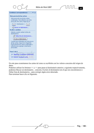 En este paso examinamos las cartas tal como se escribirán con los valores concretos del origen de
datos.
Podemos utilizar los botones << y >> para pasar al destinatario anterior y siguiente respectivamente,
podemos Buscar un destinatario... concreto, Excluir al destinatario (en el que nos encontramos) o
Editar lista de destinatarios... para corregir algún error detectado.
Para terminar hacer clic en Siguiente.
 