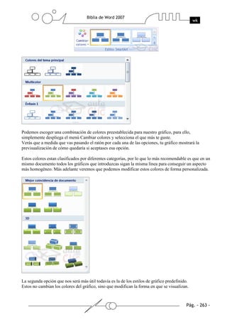 Podemos escoger una combinación de colores preestablecida para nuestro gráfico, para ello,
simplemente despliega el menú Cambiar colores y selecciona el que más te guste.
Verás que a medida que vas pasando el ratón por cada una de las opciones, tu gráfico mostrará la
previsualización de cómo quedaría si aceptases esa opción.

Estos colores estan clasificados por diferentes categorías, por lo que lo más recomendable es que en un
mismo documento todos los gráficos que introduzcas sigan la misma línea para conseguir un aspecto
más homogéneo. Más adelante veremos que podemos modificar estos colores de forma personalizada.




La segunda opción que nos será más útil todavía es la de los estilos de gráfico predefinido.
Estos no cambian los colores del gráfico, sino que modifican la forma en que se visualizan.
 