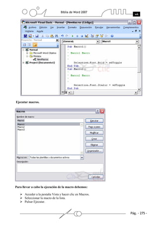 Ejecutar macros.




Para llevar a cabo la ejecución de la macro debemos:

      Acceder a la pestaña Vista y hacer clic en Macros.
      Seleccionar la macro de la lista.
      Pulsar Ejecutar.
 