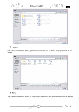 3) Iconos.

Sólo vemos el nombre del archivo, y un icono que indica el tipo de archivo. Como puedes ver en esta
imagen




   4) Lista.

Sólo vemos el nombre del archivo, es la opción que permite ver más archivos en un cuadro de diálogo.
 