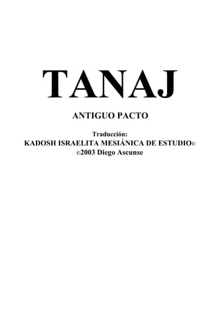TANAJ
ANTIGUO PACTO
Traducción:
KADOSH ISRAELITA MESIÁNICA DE ESTUDIO©
©2003 Diego Ascunse
 