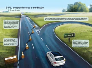 b. Arrependimento
5 Fé, arrependimento e conﬁssão
Deus, porém, com a sua
destra, o exaltou a Príncipe e
Salvador, a fim de conceder
a Israel o arrependimento e a
remissão de pecados. At 5:31
Digo-vos que, assim, haverá maior júbilo no céu por um pecador que se arrepende
do que por noventa e nove justos que não necessitam de arrependimento. Lc 15:7
Quando, pois, os entios, que
não têm lei, procedem, por
natureza, de conformidade
com a lei, não tendo lei,
servem eles de lei para si
mesmos. Rm 2:14
Eu vos afirmo que, de
igual modo, há júbilo
diante dos anjos de Deus
por um pecador que se
arrepende. Lc 15:10
Infográﬁco:AlexandreRocha/Ilustração:CarlosSeribelli
 