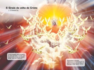 6
c. O Grande Dia
Sinais da volta de Cristo
E será pregado este evangelho
do reino por todo o mundo, para
testemunho a todas as nações.
Então, virá o fim. Mt 24:14
Aguardando a bendita
esperança e a manifestação da
glória do nosso grande Deus e
Salvador Cristo Jesus. Tt 2:13
Ilustração:ThiagoLobo
 