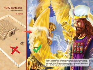 Infográﬁco:AlexandreRocha/Ilusração:ThiagoLobo
Ilusração:RogérioChimello
36
c. O santuário celestial
12 O santuário
Hb 9:24-26
ra, o essencial das coisas que temos dito é que possu mos tal
sumo sacerdote, que se assentou à destra do trono da Ma estade
nos éus, como ministro do santuário e do verdadeiro ta ernáculo
que o Senhor erigiu, não o homem. :1, 2
 