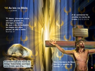 41
b. Lei abolida
As leis na Bíblia14
A lei cerimonial foi
abolida na morte de
Cristo. Ef 2:15; Cl 2:14
“Eis o Cordeiro de Deus,
que tira o pecado do
mundo.” Jo 1:29
“E Jesus, clamando outra
vez com grande voz,
entregou o espírito.
Eis que o véu do santuário
se rasgou em duas
partes de alto a baixo.”
Mt 27:50, 51
O cordeiro que era morto no
Antigo Testamento apontava
para Cristo, que viria.
Infográﬁco:AlexandreRocha/Ilusração:ThiagoLobo
 