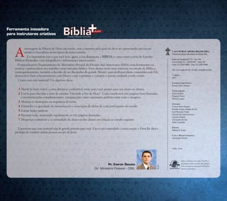 OP-31520-PastadeEstudosBíblicosIlustrados
Prog.Visual
Editor
C.Qualidade
Dep. Arte
Rocha
A
mensagem da Palavra de Deus não muda, mas a maneira pela qual ela deve ser apresentada precisa ser
atrativa e inovadora, nesta época de tanta correria.
E é exatamente isso o que você tem, agora, à sua disposição: a BÍBLIA +, uma criativa série de Estudos
Bíblicos Ilustrados, com infográficos e informações interessantes.
Preparada pelo Departamento de Ministério Pessoal da Divisão Sul-Americana (DSA), essa ferramenta vai
motivar e potencializar seu trabalho como instrutor bíblico. Seus alunos terão mais interesse no estudo da Bíblia e,
consequentemente, tomarão a decisão de ser discípulos do grande Mestre, para desfrutar plena comunhão com Ele,
desenvolver forte relacionamento com Deus e com o próximo, e cumprir a missão confiada a todo cristão.
Como usar este material? Eis algumas dicas:
1 Mantê-lo bem visível, a uma distância confortável, tanto para você quanto para seu aluno ou alunos.
2 Usá-lo para elucidar a série de estudos “Ouvindo a Voz de Deus”. Cada estudo tem três páginas bem ilustradas,
com informações complementares, comparações, num casamento perfeito entre texto e imagens.
3 Mostrar as ilustrações na sequência do tema.
4 Estimular a capacidade de memorização e associação de ideias de cada participante do estudo.
5 Extrair lições práticas.
6 Resumir tudo, mostrando rapidamente as três páginas ilustradas.
7 Despertar o interesse e a curiosidade do aluno ou dos alunos em relação ao estudo seguinte.
Esperamos que esse material seja de grande proveito para você. Use-o com criatividade e muita oração, e Deus lhe dará o
privilégio de conduzir muitas pessoas aos pés de Jesus.
Ferramenta inovadora
para instrutores criativos
Pr. Everon Donato
Dir. Ministério Pessoal – DSA.
Todos os direitos reservados. Proibida a
reprodução total ou parcial, por qualquer
meio, sem prévia autorização escrita dos
autores e da Editora.
CASAPUBLICADORABRASILEIRA
Editora da IgrejaAdventista do Sétimo Dia
Rodovia Estadual SP 127 – km 106
Caixa Postal 34 – 18270-970 – Tatuí, SP
Fone (15) 3205-8800 – Fax (15) 3205-8900
Site: www.cpb.com.br / E-mail: sac@cpb.com.br
1ª edição
2015
COORDENADOR GERAL
Everon Dias Donato
CONSELHEIROS
Erton Köhler
Magdiel Perez
Marlon Lopes
AUTORES
Everon Dias Donato
Romão Araújo Dantas de Sá
José Ricardo Ferrer
Otoniel de Lima Ferreira
Charles Fabian
Alexandre Rocha
Paulo Godinho
EDITOR
Rubens S. Lessa
CAPA E PROJETO GRÁFICO
Alexandre Rocha
14950 / 33163
Foto:DSA
 