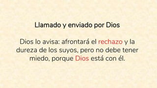 Llamado y enviado por Dios
Dios lo avisa: afrontará el rechazo y la
dureza de los suyos, pero no debe tener
miedo, porque Dios está con él.
 