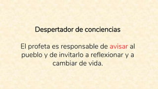 Despertador de conciencias
El profeta es responsable de avisar al
pueblo y de invitarlo a reflexionar y a
cambiar de vida.
 