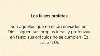 Los falsos profetas
Son aquellos que no están enviados por
Dios, siguen sus propias ideas y profetizan
en falso: sus oráculos no se cumplen (Ez
13, 3-10).
 