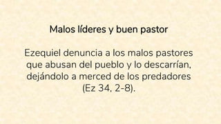 Malos líderes y buen pastor
Ezequiel denuncia a los malos pastores
que abusan del pueblo y lo descarrían,
dejándolo a merced de los predadores
(Ez 34, 2-8).
 
