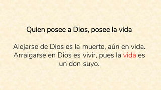 Quien posee a Dios, posee la vida
Alejarse de Dios es la muerte, aún en vida.
Arraigarse en Dios es vivir, pues la vida es
un don suyo.
 