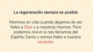 La regeneración siempre es posible
Morimos en vida cuando dejamos de ser
fieles a Dios y a nosotros mismos. Pero
podemos revivir si nos llenamos del
Espíritu Santo y somos fieles a nuestra
vocación.
 