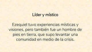 Líder y místico
Ezequiel tuvo experiencias místicas y
visiones, pero también fue un hombre de
pies en tierra, que supo levantar una
comunidad en medio de la crisis.
 