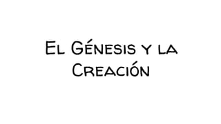 El Génesis y la
Creación
 
