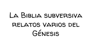 La Biblia subversiva
relatos varios del
Génesis
 