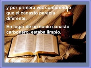 y por primera vez comprendió
que el canasto parecía
diferente.
En lugar de un sucio canasto
carbonero, estaba limpio.
 