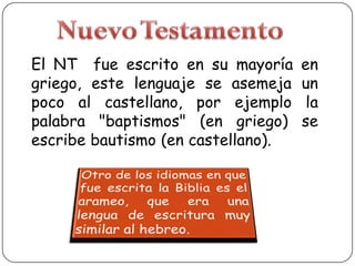 El NT fue escrito en su mayoría
griego, este lenguaje se asemeja
poco al castellano, por ejemplo
palabra "baptismos" (en griego)
escribe bautismo (en castellano).

en
un
la
se

 