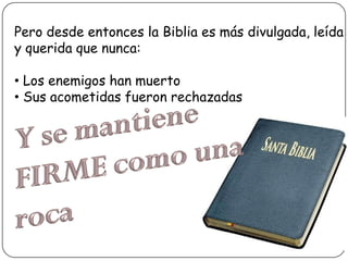 Pero desde entonces la Biblia es más divulgada, leída
y querida que nunca:
• Los enemigos han muerto
• Sus acometidas fueron rechazadas

 