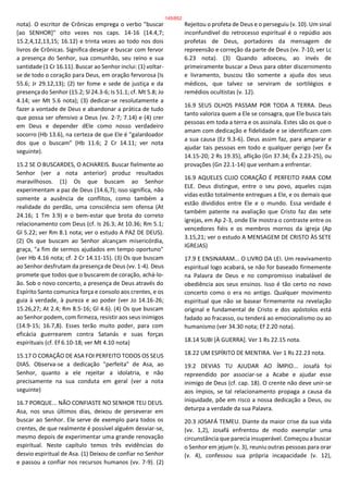 nota). O escritor de Crônicas emprega o verbo "buscar
[ao SENHOR]" oito vezes nos caps. 14-16 (14.4,7;
15.2,4,12,13,15; 16.12) e trinta vezes ao todo nos dois
livros de Crônicas. Significa desejar e buscar com fervor
a presença do Senhor, sua comunhão, seu reino e sua
santidade (1 Cr 16.11). Buscar ao Senhor inclui: (1) voltar-
se de todo o coração para Deus, em oração fervorosa (Is
55.6; Jr 29.12,13); (2) ter fome e sede de justiça e da
presença do Senhor (15.2; Sl 24.3-6; Is 51.1; cf. Mt 5.8; Jo
4.14; ver Mt 5.6 nota); (3) dedicar-se resolutamente a
fazer a vontade de Deus e abandonar a prática de tudo
que possa ser ofensivo a Deus (vv. 2-7; 7.14) e (4) crer
em Deus e depender dEle como nosso verdadeiro
socorro (Hb 13.6), na certeza de que Ele é "galardoador
dos que o buscam" (Hb 11.6; 2 Cr 14.11; ver nota
seguinte).
15.2 SE O BUSCARDES, O ACHAREIS. Buscar fielmente ao
Senhor (ver a nota anterior) produz resultados
maravilhosos. (1) Os que buscam ao Senhor
experimentam a paz de Deus (14.6,7); isso significa, não
somente a ausência de conflitos, como também a
realidade do perdão, uma consciência sem ofensa (At
24.16; 1 Tm 3.9) e o bem-estar que brota do correto
relacionamento com Deus (cf. Is 26.3; At 10.36; Rm 5.1;
Gl 5.22; ver Rm 8.1 nota; ver o estudo A PAZ DE DEUS).
(2) Os que buscam ao Senhor alcançam misericórdia,
graça, "a fim de sermos ajudados em tempo oportuno"
(ver Hb 4.16 nota; cf. 2 Cr 14.11-15). (3) Os que buscam
ao Senhor desfrutam da presença de Deus (vv. 1-4). Deus
promete que todos que o buscarem de coração, achá-lo-
ão. Sob o novo concerto, a presença de Deus através do
Espírito Santo comunica força e consolo aos crentes, e os
guia à verdade, à pureza e ao poder (ver Jo 14.16-26;
15.26,27; At 2.4; Rm 8.5-16; Gl 4.6). (4) Os que buscam
ao Senhor podem, com firmeza, resistir aos seus inimigos
(14.9-15; 16.7,8). Esses terão muito poder, para com
eficácia guerrearem contra Satanás e suas forças
espirituais (cf. Ef 6.10-18; ver Mt 4.10 nota)
15.17 O CORAÇÃO DE ASA FOI PERFEITO TODOS OS SEUS
DIAS. Observa-se a dedicação "perfeita" de Asa, ao
Senhor, quanto a ele rejeitar a idolatria, e não
precisamente na sua conduta em geral (ver a nota
seguinte)
16.7 PORQUE... NÃO CONFIASTE NO SENHOR TEU DEUS.
Asa, nos seus últimos dias, deixou de perseverar em
buscar ao Senhor. Ele serve de exemplo para todos os
crentes, de que realmente é possível alguém desviar-se,
mesmo depois de experimentar uma grande renovação
espiritual. Neste capítulo temos três evidências do
desvio espiritual de Asa. (1) Deixou de confiar no Senhor
e passou a confiar nos recursos humanos (vv. 7-9). (2)
Rejeitou o profeta de Deus e o perseguiu (v. 10). Um sinal
inconfundível do retrocesso espiritual é o repúdio aos
profetas de Deus, portadores da mensagem de
repreensão e correção da parte de Deus (vv. 7-10; ver Lc
6.23 nota). (3) Quando adoeceu, ao invés de
primeiramente buscar a Deus para obter discernimento
e livramento, buscou tão somente a ajuda dos seus
médicos, que talvez se serviram de sortilégios e
remédios ocultistas (v. 12).
16.9 SEUS OLHOS PASSAM POR TODA A TERRA. Deus
tanto valoriza quem a Ele se consagra, que Ele busca tais
pessoas em toda a terra e os assinala. Estes são os que o
amam com dedicação e fidelidade e se identificam com
a sua causa (Ez 9.3-6). Deus assim faz, para amparar e
ajudar tais pessoas em todo e qualquer perigo (ver Êx
14.15-20; 2 Rs 19.35), aflição (Gn 37.34; Êx 2.23-25), ou
provações (Gn 22.1-14) que venham a enfrentar.
16.9 AQUELES CUJO CORAÇÃO É PERFEITO PARA COM
ELE. Deus distingue, entre o seu povo, aqueles cujas
vidas estão totalmente entregues a Ele, e os demais que
estão divididos entre Ele e o mundo. Essa verdade é
também patente na avaliação que Cristo faz das sete
igrejas, em Ap 2-3, onde Ele mostra o contraste entre os
vencedores fiéis e os membros mornos da igreja (Ap
3.15,21; ver o estudo A MENSAGEM DE CRISTO ÀS SETE
IGREJAS)
17.9 E ENSINARAM... O LIVRO DA LEI. Um reavivamento
espiritual logo acabará, se não for baseado firmemente
na Palavra de Deus e no compromisso inabalável de
obediência aos seus ensinos. Isso é tão certo no novo
concerto como o era no antigo. Qualquer movimento
espiritual que não se basear firmemente na revelação
original e fundamental de Cristo e dos apóstolos está
fadado ao fracasso, ou tenderá ao emocionalismo ou ao
humanismo (ver 34.30 nota; Ef 2.20 nota).
18.14 SUBI [À GUERRA]. Ver 1 Rs 22.15 nota.
18.22 UM ESPÍRITO DE MENTIRA. Ver 1 Rs 22.23 nota.
19.2 DEVIAS TU AJUDAR AO ÍMPIO... Josafá foi
repreendido por associar-se a Acabe e ajudar esse
inimigo de Deus (cf. cap. 18). O crente não deve unir-se
aos ímpios, se tal relacionamento propaga a causa da
iniquidade, põe em risco a nossa dedicação a Deus, ou
deturpa a verdade da sua Palavra.
20.3 JOSAFÁ TEMEU. Diante da maior crise da sua vida
(vv. 1,2), Josafá enfrentou de modo exemplar uma
circunstância que parecia insuperável. Começou a buscar
o Senhor em jejum (v. 3), reuniu outras pessoas para orar
(v. 4), confessou sua própria incapacidade (v. 12),
145/852
 