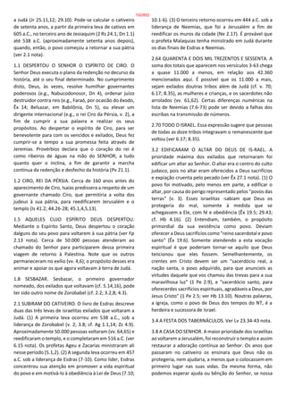 a Judá (Jr 25.11,12; 29.10). Pode-se calcular o cativeiro
de setenta anos, a partir da primeira leva de cativos em
605 a.C., no terceiro ano de Jeoiaquim (2 Rs 24.1; Dn 1.1)
até 538 a.C. (aproximadamente setenta anos depois),
quando, então, o povo começou a retornar a sua pátria
(ver 2.1 nota).
1.1 DESPERTOU O SENHOR O ESPÍRITO DE CIRO. O
Senhor Deus executa o plano da redenção no decurso da
história, até o seu final determinado. No cumprimento
disto, Deus, às vezes, resolve humilhar governantes
poderosos (e.g., Nabucodonosor, Dn 4), ordenar juízo
destruidor contra reis (e.g., Faraó, por ocasião do êxodo,
Êx 14; Belsazar, em Babilônia, Dn 5), ou elevar um
dirigente internacional (e.g., o rei Ciro da Pérsia, v. 2), a
fim de cumprir a sua palavra e realizar os seus
propósitos. Ao despertar o espírito de Ciro, para ser
benevolente para com os vencidos e exilados, Deus fez
cumprir-se a tempo a sua promessa feita através de
Jeremias. Provérbios declara que o coração do rei é
como ribeiros de águas na mão do SENHOR; a tudo
quanto quer o inclina, a fim de garantir a marcha
contínua da redenção e desfecho da história (Pv 21.1).
1.2 CIRO, REI DA PÉRSIA. Cerca de 160 anos antes do
aparecimento de Ciro, Isaías predissera a respeito de um
governante chamado Ciro, que permitiria a volta dos
judeus à sua pátria, para reedificarem Jerusalém e o
templo (Is 41.2; 44.26-28; 45.1,4,5,13).
1.5 AQUELES CUJO ESPÍRITO DEUS DESPERTOU.
Mediante o Espírito Santo, Deus despertou o coração
dalguns do seu povo para voltarem à sua pátria (ver Fp
2.13 nota). Cerca de 50.000 pessoas atenderam ao
chamado do Senhor para participarem dessa primeira
viagem de retorno à Palestina. Note que os outros
permaneceram no exílio (vv. 4,6); o propósito desses era
animar e apoiar os que agora voltavam à terra de Judá.
1.8 SESBAZAR. Sesbazar, o primeiro governador
nomeado, dos exilados que voltavam (cf. 5.14,16), pode
ter sido outro nome de Zorobabel (cf. 2.2; 3.2,8; 4.3).
2.1 SUBIRAM DO CATIVEIRO. O livro de Esdras descreve
duas das três levas de israelitas exilados que voltaram a
Judá. (1) A primeira leva ocorreu em 538 a.C., sob a
liderança de Zorobabel (v. 2; 3.8; cf. Ag 1.1,14; Zc 4.9).
Aproximadamente 50.000 pessoas voltaram (vv. 64,65) e
reedificaram o templo, e o completaram em 516 a.C. (ver
6.15 nota). Os profetas Ageu e Zacarias ministraram ali
nesse período (5.1,2). (2) A segunda leva ocorreu em 457
a.C. sob a liderança de Esdras (7-10). Como líder, Esdras
concentrou sua atenção em promover a vida espiritual
do povo e em motivá-lo à obediência à Lei de Deus (7.10;
10.1-6). (3) O terceiro retorno ocorreu em 444 a.C. sob a
liderança de Neemias, que foi a Jerusalém a fim de
reedificar os muros da cidade (Ne 2.17). É provável que
o profeta Malaquias tenha ministrado em Judá durante
os dias finais de Esdras e Neemias.
2.64 QUARENTA E DOIS MIL TREZENTOS E SESSENTA. A
soma dos totais que aparecem nos versículos 3-63 chega
a quase 11.000 a menos, em relação aos 42.360
mencionados aqui. É possível que os 11.000 a mais,
sejam exilados doutras tribos além de Judá (cf. v. 70;
6.17; 8.35), as mulheres e crianças, e os sacerdotes não
arrolados (vv. 61,62). Certas diferenças numéricas na
lista de Neemias (7.6-73) pode ser devido a falhas dos
escribas na transmissão de números.
2.70 TODO O ISRAEL. Essa expressão sugere que pessoas
de todas as doze tribos integravam o remanescente que
voltou (ver 6.17; 8.35).
3.2 EDIFICARAM O ALTAR DO DEUS DE IS-RAEL. A
prioridade máxima dos exilados que retornaram foi
edificar um altar ao Senhor. O altar era o centro do culto
judaico, pois no altar eram oferecidos a Deus sacrifícios
e expiação cruenta pelo pecado (ver Êx 27.1 nota). (1) O
povo foi motivado, pelo menos em parte, a edificar o
altar, por causa do perigo representado pelos "povos das
terras" (v. 3). Esses israelitas -sabiam que Deus os
protegeria do mal, somente à medida que se
achegassem a Ele, com fé e obediência (Êx 19.5; 29.43;
cf. Hb 4.16). (2) Entendiam, também, o propósito
primordial da sua existência como povo. Deviam
oferecer a Deus sacrifícios como "reino sacerdotal e povo
santo" (Êx 19.6). Somente atendendo a esta vocação
espiritual é que poderiam tornar-se aquilo que Deus
tencionou que eles fossem. Semelhantemente, os
crentes em Cristo devem ser um "sacerdócio real, a
nação santa, o povo adquirido, para que anuncieis as
virtudes daquele que vos chamou das trevas para a sua
maravilhosa luz" (1 Pe 2.9), e "sacerdócio santo, para
oferecerdes sacrifícios espirituais, agradáveis a Deus, por
Jesus Cristo" (1 Pe 2.5; ver Hb 13.10). Noutras palavras,
a igreja, como o povo de Deus dos tempos do NT, é a
herdeira e sucessora de Israel.
3.4 A FESTA DOS TABERNÁCULOS. Ver Lv 23.34-43 nota.
3.8 A CASA DO SENHOR. A maior prioridade dos israelitas
ao voltarem a Jerusalém, foi reconstruir o templo e assim
restaurar a adoração contínua ao Senhor. Os anos que
passaram no cativeiro os ensinara que Deus não os
protegeria, nem ajudaria, a menos que o colocassem em
primeiro lugar nas suas vidas. Da mesma forma, não
podemos esperar ajuda ou bênção do Senhor, se nossa
152/852
 