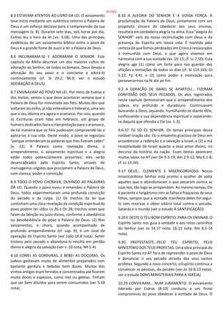 8.3 ESTAVAM ATENTOS AO LIVRO DA LEI. O avivamento
teve início mediante um autêntico retorno à Palavra de
Deus e um esforço decisivo para a compreensão da sua
mensagem (v. 8). Durante sete dias, seis horas por dia,
Esdras leu o livro da lei (vv. 3,18). Uma das principais
evidências de um avivamento bíblico entre o povo de
Deus é a grande fome de ouvir e ler a Palavra de Deus.
8.6 INCLINARAM-SE E ADORARAM O SENHOR. Este
capítulo da Bíblia descreve um dos maiores cultos de
adoração ao Senhor, de todos os tempos. Deus deseja a
adoração do seu povo e o conclama a adorá-lo
continuamente (cf. Sl 29.2; 96.9; ver o estudo
ADORAÇÃO A DEUS).
8.7 ENSINAVAM AO POVO NA LEI. Por meio de Esdras e
dos levitas, vemos o que deve acontecer sempre que a
Palavra de Deus for ministrada aos fiéis. Muitos dos que
voltaram do exílio, já não entendiam o hebraico, uma vez
que o seu idioma era agora o aramaico. Por isso, quando
as Escrituras eram lidas em hebraico, um grupo de
homens dedicados fazia a interpretação para o aramaico,
de tal maneira que os fiéis pudessem compreendê-las a
aplicá-las à sua vida. Deste modo, o povo se regozijou
"porque entenderam as palavras que lhes fizeram saber"
(v. 12). A Palavra como revelação divina, o
arrependimento, o avivamento espiritual e a alegria
estão todos potencialmente presentes; eles serão
desencadeados pelo Espírito Santo, através de
mensageiros ungidos que proclamem a Palavra de Deus,
com clareza, poder e convicção.
8.9 TODO O POVO CHORAVA, OUVINDO AS PALAVRAS
DA LEI. Quando o povo ouviu e entendeu a Palavra de
Deus, todos experimentaram uma profunda convicção
do pecado e da culpa. (1) Os trechos da lei que
continham uma clara revelação da condição espiritual do
povo podem ter sidos Lv 26 e Dt 28; trechos estes que
falam da bênção ou juízo divino, conforme a obediência
ou desobediência do povo à Palavra de Deus. (2) Nos
avivamentos, o choro, quando acompanhado de
profundo arrependimento (cf. cap. 9), é um sinal da
operação do Espírito Santo (ver João 16.8 nota). Sentir
tristeza pelo pecado e abandoná-lo resulta em perdão
divino e alegria da salvação (ver v. 10 nota; Mt 5.4).
8.10 COMEI AS GORDURAS, E BEBEI AS DOÇURAS. Os
judeus gostavam muito de alimentos preparados com
bastante gordura e bebidas bem doces. Muitos dos
vinhos antigos eram fervidos e concentrados até ficarem
muito doces e espessos, como mel ou geléias. Tinham
que ser bem diluídos para serem consumidos (ver 5.18
nota).
8.10 A ALEGRIA DO SENHOR É A VOSSA FORÇA. A
proclamação da Palavra de Deus, juntamente com um
propósito sincero de obedecer aos seus ensinos,
resultará em verdadeira alegria na alma. Essa "alegria do
SENHOR" vem da nossa reconciliação com Deus e da
presença do Espírito em nossa vida. É mantida pela
certeza de que fomos perdoados em Cristo e restaurados
à comunhão com Deus, e que agora vivemos em
harmonia com a sua vontade (vv. 10-13; cf. Lc 7.50). Essa
alegria age (1) como um forte para nos guardar das
aflições e tentações de todos os dias (cf. Sl 119.165; Gl
5.22; Fp 4.4); e (2) como poder e motivação para
perseverarmos na fé até ao fim.
9.2 A GERACÃO DE ISRAEL SE APARTOU... FIZERAM
CONFISSÃO DOS SEUS PECADOS. Os atos registrados
neste capítulo demonstram que o arrependimento dos
judeus era profundo e duradouro. Continuavam
buscando a Deus, jejuando, humilhando-se diante dEle,
confessando a sua dependência espiritual e separando-
se daquilo que ofendia a Ele (vv. 1-3).
9.6-37 TU SÓ ÉS SENHOR. Os temas principais dessa
notável oração são: (1) o empenho gracioso de Deus em
providenciar a redenção e a salvação a Israel, e (2) a má
receptividade de Israel quanto a esse amor divino, no
decurso da história da nação. Esses temas aparecem
muitas vezes no AT (ver Dn 9.3-19; Am 2.9-12; Mq 6.1-8;
cf. Lc 13.34).
9.17 DEUS... CLEMENTE E MISERICORDIOSO. Nosso
misericordioso Senhor está pronto a acolher de volta
aqueles que o abandonaram e que pecaram contra as
suas leis, tão logo se arrependam. Ao mesmo tempo, Ele
é paciente e longânimo com as faltas e fraquezas de seus
filhos, sempre que a vontade manifesta deles for segui-
lo sem reservas e obter vitória total contra o pecado,
Satanás e o mundo (ver o estudo A SANTIFICAÇÃO).
9.20 E DESTE O TEU BOM ESPÍRITO, PARA OS ENSINAR. O
Espírito Santo nos guia à verdade e aos retos caminhos
do Senhor (ver Jo 14.17 nota; 16.13 nota; Rm 8.5-14
nota).
9.30 PROTESTASTE...PELO TEU ESPÍRITO, PELO
MINISTÉRIO DOS TEUS PROFETAS. Uma obra principal do
Espírito Santo no AT foi a de repreender o povo de Deus
e denunciar o seu pecado através dos seus santos
profetas. Segundo o novo concerto, o Espírito continua a
convencer as pessoas, do pecado (ver Jo 16.8,13 notas;
ver o estudo DONS MINISTERIAIS PARA A IGREJA)
10.29 CONVIERAM... NUM JURAMENTO. O avivamento
liderado por Esdras (8-10) conduziu a um firme
compromisso do povo obedecer à vontade de Deus. O
161/852
 
