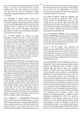descanso tranqüilo na sua presença terá lugar em verdes
pastos, i.e., em Jesus e na Palavra de Deus, que são
indispensáveis a uma vida abundante (Jo 6.32-35,63;
8.31; 10.9; 15.7); (2) guia-me mansamente a águas
tranquilas do seu Espírito Santo (ver 1.3 nota; cf. Jr 2.13;
Jo 7.37-39).
23.3 REFRIGERA A MINHA ALMA. Quando fico
desanimado (42.11), o Bom Pastor reaviva e revigora
minha alma mediante seu poder e graça (Pv 25.13). Guia-
me por meio do Espírito (Rm 8.14) nos caminhos por Ele
escolhidos, que se conformam com seus alvos de
santidade (cf. Rm 8.5-14). Correspondo obedecendo:
sigo o Pastor ouvindo a sua voz (Jo 10.3,4); não seguirei
a voz dos estranhos (Jo 10.5).
23.4 TU ESTÁS COMIGO. Em tempos de perigo,
dificuldade, e mesmo de morte, o crente não teme
nenhum mal. Por quê? Porque tu estás comigo em todas
as situações da vida (cf. Mt 28.20). A vara (um pedaço de
pau curto) é uma arma de defesa ou disciplina, que
simboliza a força, i.e., o poder e autoridade de Deus (cf.
Êx 21.20; Jó 9.34). O cajado (uma vara longa e delgada,
tendo um gancho numa das extremidades) serve para
trazer a ovelha para perto do pastor, para guiá-la no
caminho certo, ou para removê-la em caso de perigo. A
vara e o cajado de Deus nos dão certeza do seu amor e
orientação em nossa vida (cf. 71.21; 86.17).
23.5 PREPARAS UMA MESA. Deus é aqui descrito como
aquele que supre as necessidades de seus filhos em meio
as forças do mal que procuram destruí-los, corpo e alma
(ver Rm 8.31-39). (1) Apesar de o crente estar em luta
diária contra Satanás e ter em volta de si uma sociedade
pagã, a graça de Deus que ele recebe capacita-o a viver
e se regozijar na presença de Deus (ver 2 Co 12.9,10). Ele
pode saciar-se à mesa do Senhor com fé, ação de graças
e esperança, em perfeita paz, e protegido pelo sangue
derramado e o corpo partido desse Bom Pastor (ver 1 Co
11.23). (2) Unges a minha cabeça com óleo refere-se ao
favor e bênção especiais de Deus, pela unção do seu
Santo Espírito no corpo, mente e espírito do crente (ver
Ef 5.18 nota). (3) O meu cálice transborda. Aqui, a
tradução literal é: meu cálice tem bebida abundante. É
uma alusão ao bebedouro do pastor, que era uma pedra
grande, escavada em forma de tanque, cabendo quase
200 litros de água, onde as ovelhas bebiam.
23.6 A BONDADE E A MISERICÓRDIA. Misericórdia
refere-se ao fiel amor e a bondade de Deus. O crente,
tendo consigo o Bom Pastor na peregrinação desta vida,
terá sua ajuda, bondade e seu sustento constantes. Em
qualquer situação o crente pode confiar que o Bom
Pastor fará com que todas as coisas cooperem para o seu
bem (Rm 8.28; Tg 5.11). O alvo do crente que segue o
Bom Pastor e desfruta da sua bondade e misericórdia é
um dia estar com Ele eternamente (1 Ts 4.17),
contemplar sua face (Ap 22.4) e servi-lo para sempre na
sua casa (ver Ap 22.3; cf. Jo 14.2,3).
24.4 LIMPO DE MÃOS E PURO DE CORAÇÃO. Davi
ressalta que aqueles que pretendem adorar a Deus,
servi-lo e receber sua bênção devem procurar ter um
coração puro e uma vida reta. Mãos limpas são mãos
isentas de atos pecaminosos externos (ver Is 1.15; 33.15;
1 Tm 2.8). Puro de coração é uma referência à santidade
interior, motivos e objetivos puros. Somente os limpos
de coração verão a Deus (Mt 5.8).
24.5 ESTE RECEBERÁ A BÊNÇÃO. Os que receberão a
bênção do SENHOR são os que o buscam (v. 6) com mãos
limpas e coração puro (v. 4). Devemos pensar nisso todas
as vezes que oramos a Deus, que o adoramos na sua
casa, ou buscamos a sua benção na Ceia do Senhor (cf. 1
Co 11.23-27; 2 Co 6.14-18; Hb 12.14).
24.7-10 O REI DA GLÓRIA. Estes versículos são
messiânicos, pois o Rei da Glória é o Senhor Jesus (cf. Jo
1.14). A geração daqueles que buscam a Deus (i.e., os
crentes fiéis) deve orar para que venha o Rei da Glória.
Esta oração para a vinda do reino de Deus prenuncia o
reino eterno de Cristo e a destruição final do mal (ver Zc
9.9; Mt 6.10; Ap 19-22).
25.4 FAZE-ME SABER OS TEUS CAMINHOS. Assim como
Moisés (Êx 33.13), o salmista ansiava intensamente por
conhecer os caminhos de Deus. É possível o crente
conhecer algo das obras de Deus (e.g., salvação,
milagres; cf. Sl 103.7), mas nunca realmente conhecer a
Deus ou entender os seus caminhos (i.e., os princípios da
sabedoria por meio dos quais Ele opera em nós e nos
guia). Os princípios básicos para conhecermos os
caminhos de Deus, segundo este salmo, são os seguintes:
(1) Devemos ter um desejo sincero de conhecer os retos
caminhos de Deus e à verdade da sua palavra (v. 4). (2)
Precisamos estar dispostos a esperar em Deus todo o dia
(v. 5). (3) Devemos com humildade obedecer a Deus (v.
9), ter sempre um caráter segundo a vontade de Deus (v.
10) e temer ao Senhor (vv. 12-14). (4) Visto que o pecado
é um obstáculo para se conhecer a Deus e seus
caminhos, precisamos abandonar o pecado e sermos
purificados e perdoados (vv. 4-8). Se eu atender à
iniquidade no meu coração, o Senhor não me ouvirá
(66.18; cf. 1 Jo 2.1-6). (5) Contratempos na vida não são
primeiramente um sinal de desagrado de Deus (cf.
34.19). Conhecer a Deus e seus caminhos pode resultar
em sofrimentos e perdas, que do contrário não teríamos
tido (e.g., At 14.22; 20.22,23). O exemplo ímpar dessa
190/852
 