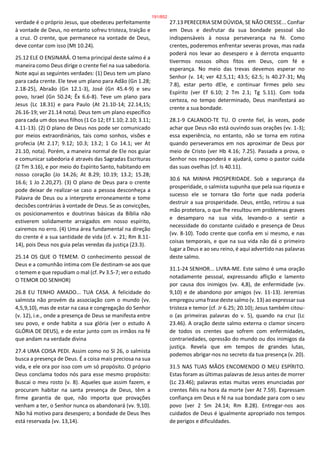 verdade é o próprio Jesus, que obedeceu perfeitamente
à vontade de Deus, no entanto sofreu tristeza, traição e
a cruz. O crente, que permanece na vontade de Deus,
deve contar com isso (Mt 10.24).
25.12 ELE O ENSINARÁ. O tema principal deste salmo é a
maneira como Deus dirige o crente fiel na sua sabedoria.
Note aqui as seguintes verdades: (1) Deus tem um plano
para cada crente. Ele teve um plano para Adão (Gn 1.28;
2.18-25), Abraão (Gn 12.1-3), José (Gn 45.4-9) e seu
povo, Israel (Gn 50.24; Êx 6.6-8). Teve um plano para
Jesus (Lc 18.31) e para Paulo (At 21.10-14; 22.14,15;
26.16-19; ver 21.14 nota). Deus tem um plano específico
para cada um dos seus filhos (1 Co 12; Ef 1.10; 2.10; 3.11;
4.11-13). (2) O plano de Deus nos pode ser comunicado
por meios extraordinários, tais como sonhos, visões e
profecia (At 2.17; 9.12; 10.3; 13.2; 1 Co 14.1; ver At
21.10, nota). Porém, a maneira normal de Ele nos guiar
e comunicar sabedoria é através das Sagradas Escrituras
(2 Tm 3.16), e por meio do Espírito Santo, habitando em
nosso coração (Jo 14.26; At 8.29; 10.19; 13.2; 15.28;
16.6; 1 Jo 2.20,27). (3) O plano de Deus para o crente
pode deixar de realizar-se caso a pessoa desconheça a
Palavra de Deus ou a interprete erroneamente e tome
decisões contrárias à vontade de Deus. Se as convicções,
os posicionamentos e doutrinas básicas da Bíblia não
estiverem solidamente arraigados em nosso espírito,
cairemos no erro. (4) Uma área fundamental na direção
do crente é a sua santidade de vida (cf. v. 21; Rm 8.11-
14), pois Deus nos guia pelas veredas da justiça (23.3).
25.14 OS QUE O TEMEM. O conhecimento pessoal de
Deus e a comunhão íntima com Ele destinam-se aos que
o temem e que repudiam o mal (cf. Pv 3.5-7; ver o estudo
O TEMOR DO SENHOR)
26.8 EU TENHO AMADO... TUA CASA. A felicidade do
salmista não provém da associação com o mundo (vv.
4,5,9,10), mas de estar na casa e congregação do Senhor
(v. 12), i.e., onde a presença de Deus se manifesta entre
seu povo, e onde habita a sua glória (ver o estudo A
GLÓRIA DE DEUS), e de estar junto com os irmãos na fé
que andam na verdade divina
27.4 UMA COISA PEDI. Assim como no Sl 26, o salmista
busca a presença de Deus. É a coisa mais preciosa na sua
vida, e ele ora por isso com um só propósito. O próprio
Deus conclama todos nós para esse mesmo propósito:
Buscai o meu rosto (v. 8). Aqueles que assim fazem, e
procuram habitar na santa presença de Deus, têm a
firme garantia de que, não importa que provações
venham a ter, o Senhor nunca os abandonará (vv. 9,10).
Não há motivo para desespero; a bondade de Deus lhes
está reservada (vv. 13,14).
27.13 PERECERIA SEM DÚVIDA, SE NÃO CRESSE... Confiar
em Deus e desfrutar da sua bondade pessoal são
indispensáveis à nossa perseverança na fé. Como
crentes, poderemos enfrentar severas provas, mas nada
poderá nos levar ao desespero e à derrota enquanto
tivermos nossos olhos fitos em Deus, com fé e
esperança. No meio das trevas devemos esperar no
Senhor (v. 14; ver 42.5,11; 43.5; 62.5; Is 40.27-31; Mq
7.8), estar perto dEle, e continuar firmes pelo seu
Espírito (ver Ef 6.10; 2 Tm 2.1; Tg 5.11). Com toda
certeza, no tempo determinado, Deus manifestará ao
crente a sua bondade.
28.1-9 CALANDO-TE TU. O crente fiel, às vezes, pode
achar que Deus não está ouvindo suas orações (vv. 1-3);
essa experiência, no entanto, não se torna em rotina
quando perseveramos em nos aproximar de Deus por
meio de Cristo (ver Hb 4.16; 7.25). Passada a prova, o
Senhor nos responderá e ajudará, como o pastor cuida
das suas ovelhas (cf. Is 40.11).
30.6 NA MINHA PROSPERIDADE. Sob a segurança da
prosperidade, o salmista supunha que pela sua riqueza e
sucesso ele se tornara tão forte que nada poderia
destruir a sua prosperidade. Deus, então, retirou a sua
mão protetora, o que lhe resultou em problemas graves
e desamparo na sua vida, levando-o a sentir a
necessidade do constante cuidado e presença de Deus
(vv. 8-10). Todo crente que confia em si mesmo, e nas
coisas temporais, e que na sua vida não dá o primeiro
lugar a Deus e ao seu reino, é aqui advertido nas palavras
deste salmo.
31.1-24 SENHOR... LIVRA-ME. Este salmo é uma oração
notadamente pessoal, expressando aflição e lamento
por causa dos inimigos (vv. 4,8), de enfermidade (vv.
9,10) e de abandono por amigos (vv. 11-13). Jeremias
empregou uma frase deste salmo (v. 13) ao expressar sua
tristeza e temor (cf. Jr 6.25; 20.10); Jesus também citou-
o (as primeiras palavras do v. 5), quando na cruz (Lc
23.46). A oração deste salmo externa o clamor sincero
de todos os crentes que sofrem com enfermidades,
contrariedades, opressão do mundo ou dos inimigos da
justiça. Revela que em tempos de grandes lutas,
podemos abrigar-nos no secreto da tua presença (v. 20).
31.5 NAS TUAS MÃOS ENCOMENDO O MEU ESPÍRITO.
Estas foram as últimas palavras de Jesus antes de morrer
(Lc 23.46); palavras estas muitas vezes enunciadas por
crentes fiéis na hora da morte (ver At 7.59). Expressam
confiança em Deus e fé na sua bondade para com o seu
povo (ver 2 Sm 24.14; Rm 8.28). Entregar-nos aos
cuidados de Deus é igualmente apropriado nos tempos
de perigos e dificuldades.
191/852
 