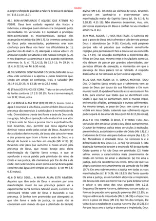 o alegre esforço de guardar a Palavra de Deus no coração
(cf. 119.11; Jo 15.7).
41.1 BEM-AVENTURADO É AQUELE QUE ATENDE AO
POBRE. Deus tem cuidado especial dos fracos e
indefesos, e abençoa quem demonstra compaixão pelos
necessitados. Os versículos 1-3 explanam o princípio:
Bem-aventurados os misericordiosos, porque eles
alcançarão misericórdia (Mt 5.7). Se tivermos compaixão
de Deus pelos necessitados, poderemos orar com
confiança para Deus nos livrar nas dificuldades (v. 1),
guardar-nos do mal (v. 2), abençoar a nossa vida (v. 2),
aniquilar o poder de Satanás e dos nossos inimigos (v. 2),
e nos dispensar sua presença e cura quando estivermos
enfermos (v. 3; cf. 72.2,4,12; Dt 15.7-11; Pv 29.14; Is
11.4; Jr 22.16; ver Mt 6.30 nota).
41.9 LEVANTOU CONTRA MIM O SEU CALCANHAR. Jesus
citou este versículo e o aplicou a Judas Iscariotes que,
sendo um amigo de confiança, traiu o Salvador (Mt
26.14-16,20-25; Jo 13.18; ver Lc 22.3 nota).
42 (Título) OS FILHOS DE CORÁ. Trata-se de uma família
de levitas cantores (cf. 2 Cr 20.19). Para o termo masquil,
ver Sl 32, título, nota.
42.2 A MINHA ALMA TEM SEDE DE DEUS. Assim como a
água é essencial à vida física, assim também Deus e a sua
presença são essenciais à satisfação e à normalidade da
vida. O verdadeiro crente terá fome e sede de Deus e da
sua graça, bênção e operação sobrenatural na sua vida.
(1) Sem sede de Deus a pessoa morre espiritualmente.
Não devemos, pois, permitir que coisa alguma faça
diminuir nosso anelo pelas coisas de Deus. Acautele-se
dos cuidados deste mundo, da busca das coisas terrenas
e dos prazeres que tiram a fome e sede de Deus, e o
desejo de buscar a sua face em oração (Mc 4.19). (2)
Devemos orar para que aumente o nosso anseio pela
presença de Deus, que nosso desejo pela plena
manifestação do Espírito Santo cresça, e que se
aprofunde a nossa paixão pela plenitude do reino de
Cristo e sua justiça, até clamarmos por Ele de dia e de
noite, com sede sincera, assim como o cervo brama pelas
correntes das águas em tempos de seca (v. 1; ver Mt 5.6;
6.33 notas).
42.6 Ó MEU DEUS... A MINHA ALMA ESTÁ ABATIDA.
Aqueles que têm sede de Deus e anseiam por uma
manifestação maior da sua presença podem vir a
experimentar certa demora. Mesmo assim, o crente fiel
continuará tendo sede de Deus e buscando a sua
presença. O Senhor tem prometido que abençoará os
que têm fome e sede de justiça, os quais não se
contentam com menos do que a plenitude da bênção
divina (Mt 5.6). Em meio ao silêncio de Deus, devemos
persistir em conhecê-lo e experimentar uma
manifestação maior do Espírito Santo (cf. Os 6.1-3; At
2.38,39; 4.11-13). Não devemos desanimar, mas, sim,
pôr nossa esperança em Deus e confiar no seu imutável
amor (vv. 8-11).
44.9 MAS, AGORA, TU NOS REJEITASTE. O salmista crê
que o povo de Deus está sofrendo e sob derrota porque
Deus o abandonou (vv. 9-16). Contudo, está perplexo
porque não vê pecados que motivem semelhante
rejeição, pois permanecem fiéis a Deus e ao seu concerto
(vv. 17-19). Tal situação exemplifica a experiência dos
filhos de Deus que, mesmo retos e inculpáveis como Jó,
não deixam de passar por grandes adversidades, por
períodos difíceis de provação, e momentos em que a
presença de Deus parece ter-se retirado. A resposta
disso acha-se no versículo 22 (ver a nota seguinte).
44.22 SIM, POR AMOR DE TI, SOMOS MORTOS TODO
DIA. O Espírito Santo revela que o sofrimento vem ao
povo de Deus por causa da sua fidelidade a Ele num
mundo hostil. O apóstolo Paulo cita este versículo em Rm
8.36, para ensinar que todos que se identificam com
Cristo e que não se conformam com o mundo ímpio,
enfrentarão aflições, perseguição e outros sofrimentos.
Ao mesmo tempo, o povo de Deus tem como certa a
vitória em Jesus Cristo, sabendo que sofrimento algum
pode separá-lo do amor de Deus (ver Rm 8.17,36 notas).
45.6,7 O TEU TRONO, Ó DEUS, É ETERNO. Estes dois
versículos têm em Jesus Cristo o seu pleno cumprimento.
O autor de Hebreus aplica estes versículos à exaltação,
preeminência, autoridade e caráter de Cristo (Hb 1.8). (1)
O domínio de Cristo será para todo o sempre (Ap 1.6). O
Rei Messiânico é chamado Deus no versículo 6 e é
diferençado de teu Deus (i.e., o Pai) no versículo 7. Esta
distinção harmoniza-se com o ensino do NT de que tanto
Cristo quanto o Pai são Deus em plenitude. (2) Neste
salmo, vemos a característica mais proeminente de
Cristo em termos de amar e aborrecer. (a) Ele ama a
justiça, pois ela caracteriza seu reino. Uma vez que sua
alegria consiste no cumprimento da vontade do Pai (Hb
10.7), Ele ama sobremaneira a justiça em todas as suas
manifestações (cf. Ef 5.26; Hb 13.12). (b) Tanto quanto
Ele ama a justiça, assim também aborrece a iniqüidade.
Ele deixou isto claro ao morrer na cruz para debelar o mal
e salvar o seu povo dos seus pecados (Mt 1.21).
Enquanto Ele esteve na terra, defrontou-se com todas as
formas de pecado: uma geração perversa (Mt 12.39), as
forças satânicas da iniquidade (Mc 1.34-39) e a hipocrisia
entre o povo de Deus (Mt 23). No fim dos tempos, Ele
voltará para estabelecer a justiça na terra (Ap 19 22). (3)
Porque Jesus ama a justiça e aborrece a impiedade, Deus
195/852
 