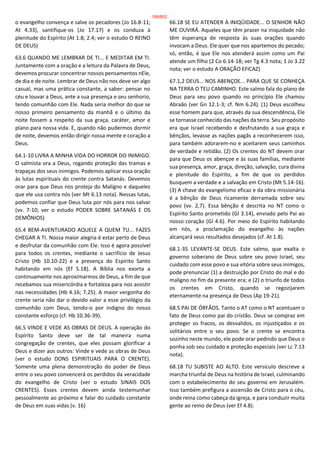 o evangelho convença e salve os pecadores (Jo 16.8-11;
At 4.33), santifique-os (Jo 17.17) e os conduza à
plenitude do Espírito (At 1.8; 2.4; ver o estudo O REINO
DE DEUS)
63.6 QUANDO ME LEMBRAR DE TI... E MEDITAR EM TI.
Juntamente com a oração e a leitura da Palavra de Deus,
devemos procurar concentrar nossos pensamentos nEle,
de dia e de noite. Lembrar de Deus não nos deve ser algo
casual, mas uma prática constante, a saber: pensar no
céu e louvar a Deus, ante a sua presença e seu senhorio,
tendo comunhão com Ele. Nada seria melhor do que se
nosso primeiro pensamento da manhã e o último da
noite fossem a respeito da sua graça, caráter, amor e
plano para nossa vida. E, quando não pudermos dormir
de noite, devemos então dirigir nossa mente e coração a
Deus.
64.1-10 LIVRA A MINHA VIDA DO HORROR DO INIMIGO.
O salmista ora a Deus, rogando proteção das tramas e
trapaças dos seus inimigos. Podemos aplicar essa oração
às lutas espirituais do crente contra Satanás. Devemos
orar para que Deus nos proteja do Maligno e daqueles
que ele usa contra nós (ver Mt 6.13 nota). Nessas lutas,
podemos confiar que Deus luta por nós para nos salvar
(vv. 7-10; ver o estudo PODER SOBRE SATANÁS E OS
DEMÔNIOS)
65.4 BEM-AVENTURADO AQUELE A QUEM TU... FAZES
CHEGAR A TI. Nossa maior alegria é estar perto de Deus
e desfrutar da comunhão com Ele. Isso é agora possível
para todos os crentes, mediante o sacrifício de Jesus
Cristo (Hb 10.10-22) e a presença do Espírito Santo
habitando em nós (Ef 5.18). A Bíblia nos exorta a
continuamente nos aproximarmos de Deus, a fim de que
recebamos sua misericórdia e fortaleza para nos assistir
nas necessidades (Hb 4.16; 7.25). A maior vergonha do
crente seria não dar o devido valor a esse privilégio da
comunhão com Deus, tendo-o por indigno do nosso
constante esforço (cf. Hb 10.36-39).
66.5 VINDE E VEDE AS OBRAS DE DEUS. A operação do
Espírito Santo deve ser de tal maneira numa
congregação de crentes, que eles possam glorificar a
Deus e dizer aos outros: Vinde e vede as obras de Deus
(ver o estudo DONS ESPIRITUAIS PARA O CRENTE).
Somente uma plena demonstração do poder de Deus
entre o seu povo convencerá os perdidos da veracidade
do evangelho de Cristo (ver o estudo SINAIS DOS
CRENTES). Esses crentes devem ainda testemunhar
pessoalmente ao próximo e falar do cuidado constante
de Deus em suas vidas (v. 16)
66.18 SE EU ATENDER À INIQÜIDADE... O SENHOR NÃO
ME OUVIRÁ. Aqueles que têm prazer na iniquidade não
têm esperança de resposta às suas orações quando
invocam a Deus. Ele quer que nos apartemos do pecado;
só, então, é que Ele nos atenderá assim como um Pai
atende um filho (2 Co 6.14-18; ver Tg 4.3 nota; 1 Jo 3.22
nota; ver o estudo A ORAÇÃO EFICAZ)
67.1,2 DEUS... NOS ABENÇOE... PARA QUE SE CONHEÇA
NA TERRA O TEU CAMINHO. Este salmo fala do plano de
Deus para seu povo quando no princípio Ele chamou
Abraão (ver Gn 12.1-3; cf. Nm 6.24). (1) Deus escolheu
esse homem para que, através da sua descendência, Ele
se tornasse conhecido das nações da terra. Seu propósito
era que Israel recebendo e desfrutando a sua graça e
bênçãos, levasse as nações pagãs a reconhecerem isso,
para também adorarem-no e aceitarem seus caminhos
de verdade e retidão. (2) Os crentes do NT devem orar
para que Deus os abençoe e às suas famílias, mediante
sua presença, amor, graça, direção, salvação, cura divina
e plenitude do Espírito, a fim de que os perdidos
busquem a verdade e a salvação em Cristo (Mt 5.14-16).
(3) A chave do evangelismo eficaz e da obra missionária
é a bênção de Deus ricamente derramada sobre seu
povo (vv. 2,7). Essa bênção é descrita no NT como o
Espírito Santo prometido (Gl 3.14), enviado pelo Pai ao
nosso coração (Gl 4.6). Por meio do Espírito habitando
em nós, a proclamação do evangelho às nações
alcançará seus resultados desejados (cf. At 1.8).
68.1-35 LEVANTE-SE DEUS. Este salmo, que exalta o
governo soberano de Deus sobre seu povo Israel, seu
cuidado com esse povo e sua vitória sobre seus inimigos,
pode prenunciar (1) a destruição por Cristo do mal e do
maligno no fim da presente era; e (2) o triunfo de todos
os crentes em Cristo, quando se regozijarem
eternamente na presença de Deus (Ap 19-21).
68.5 PAI DE ÓRFÃOS. Tanto o AT como o NT acentuam o
fato de Deus como pai do cristão. Deus se compraz em
proteger os fracos, os desvalidos, os injustiçados e os
solitários entre o seu povo. Se o crente se encontra
sozinho neste mundo, ele pode orar pedindo que Deus o
ponha sob seu cuidado e proteção especiais (ver Lc 7.13
nota).
68.18 TU SUBISTE AO ALTO. Este versículo descreve a
marcha triunfal de Deus na história de Israel, culminando
com o estabelecimento do seu governo em Jerusalém.
Isso também prefigura a ascensão de Cristo para o céu,
onde reina como cabeça da igreja, e para conduzir muita
gente ao reino de Deus (ver Ef 4.8).
199/852
 