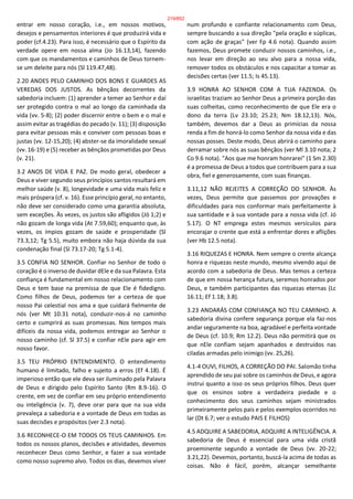 entrar em nosso coração, i.e., em nossos motivos,
desejos e pensamentos interiores é que produzirá vida e
poder (cf.4.23). Para isso, é necessário que o Espírito da
verdade opere em nossa alma (Jo 16.13,14), fazendo
com que os mandamentos e caminhos de Deus tornem-
se um deleite para nós (Sl 119.47,48).
2.20 ANDES PELO CAMINHO DOS BONS E GUARDES AS
VEREDAS DOS JUSTOS. As bênçãos decorrentes da
sabedoria incluem: (1) aprender a temer ao Senhor e daí
ser protegido contra o mal ao longo da caminhada da
vida (vv. 5-8); (2) poder discernir entre o bem e o mal e
assim evitar as tragédias do pecado (v. 11); (3) disposição
para evitar pessoas más e conviver com pessoas boas e
justas (vv. 12-15,20); (4) abster-se da imoralidade sexual
(vv. 16-19) e (5) receber as bênçãos prometidas por Deus
(v. 21).
3.2 ANOS DE VIDA E PAZ. De modo geral, obedecer a
Deus e viver segundo seus princípios santos resultará em
melhor saúde (v. 8), longevidade e uma vida mais feliz e
mais próspera (cf. v. 16). Esse princípio geral, no entanto,
não deve ser considerado como uma garantia absoluta,
sem exceções. Às vezes, os justos são afligidos (Jó 1;2) e
não gozam de longa vida (At 7.59,60); enquanto que, às
vezes, os ímpios gozam de saúde e prosperidade (Sl
73.3,12; Tg 5.5), muito embora não haja dúvida da sua
condenação final (Sl 73.17-20; Tg 5.1-4).
3.5 CONFIA NO SENHOR. Confiar no Senhor de todo o
coração é o inverso de duvidar dEle e da sua Palavra. Esta
confiança é fundamental em nosso relacionamento com
Deus e tem base na premissa de que Ele é fidedigno.
Como filhos de Deus, podemos ter a certeza de que
nosso Pai celestial nos ama e que cuidará fielmente de
nós (ver Mt 10.31 nota), conduzir-nos-á no caminho
certo e cumprirá as suas promessas. Nos tempos mais
difíceis da nossa vida, podemos entregar ao Senhor o
nosso caminho (cf. Sl 37.5) e confiar nEle para agir em
nosso favor.
3.5 TEU PRÓPRIO ENTENDIMENTO. O entendimento
humano é limitado, falho e sujeito a erros (Ef 4.18). É
imperioso então que ele deva ser iluminado pela Palavra
de Deus e dirigido pelo Espírito Santo (Rm 8.9-16). O
crente, em vez de confiar em seu próprio entendimento
ou inteligência (v. 7), deve orar para que na sua vida
prevaleça a sabedoria e a vontade de Deus em todas as
suas decisões e propósitos (ver 2.3 nota).
3.6 RECONHECE-O EM TODOS OS TEUS CAMINHOS. Em
todos os nossos planos, decisões e atividades, devemos
reconhecer Deus como Senhor, e fazer a sua vontade
como nosso supremo alvo. Todos os dias, devemos viver
num profundo e confiante relacionamento com Deus,
sempre buscando a sua direção "pela oração e súplicas,
com ação de graças" (ver Fp 4.6 nota). Quando assim
fazemos, Deus promete conduzir nossos caminhos, i.e.,
nos levar em direção ao seu alvo para a nossa vida,
remover todos os obstáculos e nos capacitar a tomar as
decisões certas (ver 11.5; Is 45.13).
3.9 HONRA AO SENHOR COM A TUA FAZENDA. Os
israelitas traziam ao Senhor Deus a primeira porção das
suas colheitas, como reconhecimento de que Ele era o
dono da terra (Lv 23.10; 25.23; Nm 18.12,13). Nós,
também, devemos dar a Deus as primícias da nossa
renda a fim de honrá-lo como Senhor da nossa vida e das
nossas posses. Deste modo, Deus abrirá o caminho para
derramar sobre nós as suas bênçãos (ver Ml 3.10 nota; 2
Co 9.6 nota). "Aos que me honram honrarei" (1 Sm 2.30)
é a promessa de Deus a todos que contribuem para a sua
obra, fiel e generosamente, com suas finanças.
3.11,12 NÃO REJEITES A CORREÇÃO DO SENHOR. Às
vezes, Deus permite que passemos por provações e
dificuldades para nos conformar mais perfeitamente à
sua santidade e à sua vontade para a nossa vida (cf. Jó
5.17). O NT emprega estes mesmos versículos para
encorajar o crente que está a enfrentar dores e aflições
(ver Hb 12.5 nota).
3.16 RIQUEZAS E HONRA. Nem sempre o crente alcança
honra e riquezas neste mundo, mesmo vivendo aqui de
acordo com a sabedoria de Deus. Mas temos a certeza
de que em nossa herança futura, seremos honrados por
Deus, e também participantes das riquezas eternas (Lc
16.11; Ef 1.18; 3.8).
3.23 ANDARÁS COM CONFIANÇA NO TEU CAMINHO. A
sabedoria divina confere segurança porque ela faz-nos
andar seguramente na boa, agradável e perfeita vontade
de Deus (cf. 10.9; Rm 12.2). Deus não permitirá que os
que nEle confiam sejam apanhados e destruídos nas
ciladas armadas pelo inimigo (vv. 25,26).
4.1-4 OUVI, FILHOS, A CORREÇÃO DO PAI. Salomão tinha
aprendido de seu pai sobre os caminhos de Deus, e agora
instrui quanto a isso os seus próprios filhos. Deus quer
que os ensinos sobre a verdadeira piedade e o
conhecimento dos seus caminhos sejam ministrados
primeiramente pelos pais e pelos exemplos ocorridos no
lar (Dt 6.7; ver o estudo PAIS E FILHOS)
4.5 ADQUIRE A SABEDORIA, ADQUIRE A INTELIGÊNCIA. A
sabedoria de Deus é essencial para uma vida cristã
proeminente segundo a vontade de Deus (vv. 20-22;
3.21,22). Devemos, portanto, buscá-la acima de todas as
coisas. Não é fácil, porém, alcançar semelhante
219/852
 