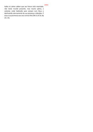 todos os salvos sabem que seu futuro está reservado,
não neste mundo presente, mas noutra pátria, a
celestial, onde habitarão para sempre com Deus e
desfrutarão eternamente da sua presença e bênçãos. É
essa a sua promessa aos seus servos fiéis (Hb 11.8-16; Ap
21.1-4).
28/852
 