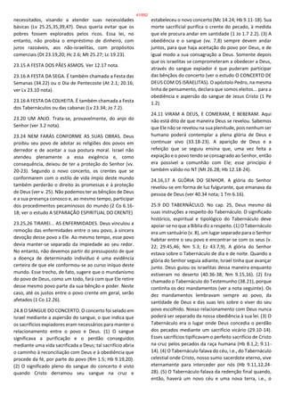 necessitados, visando a atender suas necessidades
básicas (Lv 25.25,35,39,47). Deus queria evitar que os
pobres fossem explorados pelos ricos. Essa lei, no
entanto, não proibia o empréstimo de dinheiro, com
juros razoáveis, aos não-israelitas, com propósitos
comerciais (Dt 23.19,20; Hc 2.6; Mt 25.27; Lc 19.23).
23.15 A FESTA DOS PÃES ASMOS. Ver 12.17 nota.
23.16 A FESTA DA SEGA. É também chamada a Festa das
Semanas (34.22) ou o Dia de Pentecoste (At 2.1; 20.16;
ver Lv 23.10 nota).
23.16 A FESTA DA COLHEITA. É também chamada a Festa
dos Tabernáculos ou das cabanas (Lv 23.34; Jo 7.2).
23.20 UM ANJO. Trata-se, provavelmente, do anjo do
Senhor (ver 3.2 nota).
23.24 NEM FARÁS CONFORME AS SUAS OBRAS. Deus
proibiu seu povo de adotar as religiões dos povos em
derredor e de aceitar a sua postura moral. Israel não
atendeu plenamente a essa exigência e, como
consequência, deixou de ter a proteção do Senhor (vv.
20-23). Segundo o novo concerto, os crentes que se
conformarem com o estilo de vida ímpio deste mundo
também perderão o direito às promessas e à proteção
de Deus (ver v. 25). Não podemos ter as bênçãos de Deus
e a sua presença conosco e, ao mesmo tempo, participar
dos procedimentos pecaminosos do mundo (2 Co 6.16-
18; ver o estudo A SEPARAÇÃO ESPIRITUAL DO CRENTE)
23.25,26 TIRAREI... AS ENFERMIDADES. Deus vinculou a
remoção das enfermidades entre o seu povo, à sincera
devoção desse povo a Ele. Ao mesmo tempo, esse povo
devia manter-se separado da impiedade ao seu redor.
No entanto, não devemos partir do pressuposto de que
a doença de determinado indivíduo é uma evidência
certeira de que ele conformou-se ao curso iníquo deste
mundo. Esse trecho, de fato, sugere que o mundanismo
do povo de Deus, como um todo, fará com que Ele retire
desse mesmo povo parte da sua bênção e poder. Neste
caso, até os justos entre o povo crente em geral, serão
afetados (1 Co 12.26).
24.8 O SANGUE DO CONCERTO. O concerto foi selado em
Israel mediante a aspersão do sangue, o que indica que
os sacrifícios expiadores eram necessários para manter o
relacionamento entre o povo e Deus. (1) O sangue
significava a purificação e o perdão conseguidos
mediante uma vida sacrificada a Deus; tal sacrifício abria
o caminho à reconciliação com Deus e à obediência que
procede da fé, por parte do povo (Rm 1.5; Hb 9.19,20).
(2) O significado pleno do sangue do concerto é visto
quando Cristo derramou seu sangue na cruz e
estabeleceu o novo concerto (Mc 14.24; Hb 9.11-18). Sua
morte sacrificial purifica o crente do pecado, à medida
que ele procura andar em santidade (1 Jo 1.7 2.2). (3) A
obediência e o sangue (vv. 7,8) sempre devem andar
juntos, para que haja aceitação do povo por Deus, e de
igual modo a sua consagração a Deus. Somente depois
que os israelitas se comprometeram a obedecer a Deus,
através do sangue expiador é que puderam participar
das bênçãos do concerto (ver o estudo O CONCERTO DE
DEUS COM OS ISRAELITAS). O apóstolo Pedro, na mesma
linha de pensamento, declara que somos eleitos... para a
obediência e aspersão do sangue de Jesus Cristo (1 Pe
1.2)
24.11 VIRAM A DEUS, E COMERAM, E BEBERAM. Aqui
não está dito de que maneira Deus se revelou. Sabemos
que Ele não se revelou na sua plenitude, pois nenhum ser
humano poderá contemplar a plena glória de Deus e
continuar vivo (33.18-23). A aparição de Deus e a
refeição que se seguiu ensina que, uma vez feita a
expiação e o povo tendo se consagrado ao Senhor, então
era possível a comunhão com Ele; esse princípio é
também válido no NT (Mt 26.28; Hb 12.18-24).
24.16,17 A GLÓRIA DO SENHOR. A glória do Senhor
revelou-se em forma de luz fulgurante, que emanava da
pessoa de Deus (ver 40.34 nota; 1 Tm 6.16).
25.9 DO TABERNÁCULO. No cap. 25, Deus mesmo dá
suas instruções a respeito do Tabernáculo. O significado
histórico, espiritual e tipológico do Tabernáculo deve
apoiar-se no que a Bíblia diz a respeito. (1) O Tabernáculo
era um santuário (v. 8), um lugar separado para o Senhor
habitar entre o seu povo e encontrar-se com os seus (v.
22; 29.45,46; Nm 5.3; Ez 43.7,9). A glória do Senhor
estava sobre o Tabernáculo de dia e de noite. Quando a
glória do Senhor seguia adiante, Israel tinha que avançar
junto. Deus guiou os israelitas dessa maneira enquanto
estiveram no deserto (40.36-38; Nm 9.15,16). (2) Era
chamado o Tabernáculo do Testemunho (38.21), porque
continha os dez mandamentos (ver a nota seguinte). Os
dez mandamentos lembravam sempre ao povo, da
santidade de Deus e das suas leis sobre o viver do seu
povo escolhido. Nosso relacionamento com Deus nunca
poderá ser separado da nossa obediência à sua lei. (3) O
Tabernáculo era o lugar onde Deus concedia o perdão
dos pecados mediante um sacrifício vicário (29.10-14).
Esses sacrifícios tipificavam o perfeito sacrifício de Cristo
na cruz pelos pecados da raça humana (Hb 8.1,2; 9.11-
14). (4) O Tabernáculo falava do céu, i.e., do Tabernáculo
celestial onde Cristo, nosso sumo sacerdote eterno, vive
eternamente para interceder por nós (Hb 9.11,12,24-
28). (5) O Tabernáculo falava da redenção final quando,
então, haverá um novo céu e uma nova terra, i.e., o
41/852
 