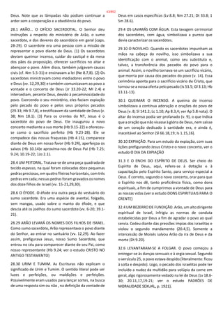 Deus. Note que as lâmpadas não podiam continuar a
arder sem a cooperação e a obediência do povo.
28.1 ARÃO... O OFÍCIO SACERDOTAL. O Senhor deu
instruções a respeito do ministério de Arão, o sumo
sacerdote, e dos deveres do sacerdócio em geral (caps.
28-29). O sacerdote era uma pessoa com a missão de
representar o povo diante de Deus. (1) Os sacerdotes
deviam queimar incenso, cuidar do castiçal e da mesa
dos pães da proposição, oferecer sacrifícios no altar e
abençoar o povo. Além disso, também julgavam causas
civis (cf. Nm 5.5-31) e ensinavam a lei (Ne 8.7,8). (2) Os
sacerdotes ministravam como mediadores entre o povo
e Deus (vv. 12,29,30) e também comunicavam ao povo a
vontade e o concerto de Deus (Jr 33.20-22; Ml 2.4) e
intercediam, perante Deus, devido à pecaminosidade do
povo. Exercendo o seu ministério, eles faziam expiação
pelo pecado do povo e pelos seus próprios pecados
(29.33; Hb 9.7,8), e testificavam da santidade de Deus (v.
38; Nm 18.1). (3) Para os crentes do NT, Jesus é o
sacerdote do povo de Deus. Ele inaugurou o novo
concerto mediante a sua morte (Hb 9.15-22) e ofereceu-
se como o sacrifício perfeito (Hb 9.23-28). Ele se
compadece das nossas fraquezas (Hb 4.15), comparece
diante de Deus em nosso favor (Hb 9.24), aperfeiçoa os
salvos (Hb 10.14)e aproxima-nos de Deus Pai (Hb 7.25;
9.24; 10.19-22; 1Jo 2.1).
28.4 UM PEITORAL. Tratava-se de uma peça quadrada de
tecido espesso, na qual foram colocadas doze pequenas
pedras preciosas, em quatro fileiras horizontais, com três
pedras em cada; nessas pedras foram gravados os nomes
dos doze filhos de Israel (vv. 15-21,29,30).
28.6 O ÉFODE. O éfode era outra peça do vestuário do
sumo sacerdote. Era uma espécie de avental, folgado,
sem mangas, usado sobre o manto do éfode, e que
descia até os joelhos do sumo sacerdote (vv. 6-20; 39.1-
21).
28.29 ARÃO LEVARÁ OS NOMES DOS FILHOS DE ISRAEL.
Como sumo sacerdote, Arão representava o povo diante
do Senhor, ao entrar no santuário (vv. 12,29). Ao fazer
assim, prefigurava Jesus, nosso Sumo Sacerdote, que
entrou no céu para comparecer diante de seu Pai, como
nosso representante (Hb 9.24; ver o estudo CRISTO NO
ANTIGO TESTAMENTO)
28.30 URIM E TUMIM. As Escrituras não explicam o
significado de Urim e Tumim. O sentido literal pode ser
luzes e perfeições, ou maldições e perfeições.
Possivelmente eram usados para lançar sortes, na busca
de uma resposta sim ou não , na definição da vontade de
Deus em casos específicos (Lv 8.8; Nm 27.21; Dt 33.8; 1
Sm 28.6).
29.4 OS LAVARÁS COM ÁGUA. Esta lavagem cerimonial
dos sacerdotes, com água, simbolizava a pureza que
devia caracterizar os sacerdotes.
29.10 O NOVILHO. Quando os sacerdotes impunham as
mãos na cabeça do novilho, isso simbolizava a sua
identificação com o animal, como seu substituto e,
talvez, a transferência dos pecados do povo para o
animal. Assim, o novilho tornava-se um sacrifício vicário,
que morria por causa dos pecados do povo (v. 14). Essa
cerimônia aponta para o sacrifício vicário de Cristo, que
tornou-se a nossa oferta pelo pecado (Is 53.5; Gl 3.13; Hb
13.11-13).
30.1 QUEIMAR O INCENSO. A queima de incenso
simbolizava a contínua adoração e orações do povo de
Deus (v. 8; Sl 141.2; Lc 1.10; Ap 8.3,4; ver Ap 5.8 nota). O
altar do incenso podia ser profanado (v. 9), o que indica
que a oração que não visasse à glória de Deus, nem saísse
de um coração dedicado à santidade era, e ainda é,
inaceitável ao Senhor (Sl 66.18,19; Is 1.15,16).
30.10 EXPIAÇÃO. Para um estudo da expiação, com suas
lições prefigurando Jesus Cristo e o novo concerto, ver o
estudo O DIA DA EXPIAÇÃO
31.3 E O ENCHI DO ESPÍRITO DE DEUS. Ser cheio do
Espírito de Deus, aqui, refere-se à dotação e à
capacitação pelo Espírito Santo, para serviço especial a
Deus. É correto, segundo o novo concerto, orar para que
o Espírito nos dê, tanto proficiência física, como dons
espirituais, a fim de cumprirmos a vontade de Deus para
as nossas vidas (ver o estudo DONS ESPIRITUAIS PARA O
CRENTE)
32.4 UM BEZERRO DE FUNDIÇÃO. Arão, um alto dirigente
espiritual de Israel, infrigiu as normas de conduta
estabelecidas por Deus a fim de agradar o povo ao qual
servia. Cedeu diante das pressões ímpias dos israelitas e
violou o segundo mandamento (20.4,5). Somente a
intercessão de Moisés salvou Arão da ira de Deus e da
morte (Dt 9.20).
32.6 LEVANTARAM-SE A FOLGAR. O povo começou a
entregar-se às danças sensuais e à orgia sexual. Segundo
o versículo 25, o povo estava despido (literalmente: ficou
à solta e despido). Logo, o pecado dos israelitas pode ter
incluído a nudez da multidão para volúpia da carne em
geral, algo rigorosamente vedado na lei de Deus (Lv 18.6-
30; 20.11,17,19-21; ver o estudo PADRÕES DE
MORALIDADE SEXUAL, p. 1921).
43/852
 